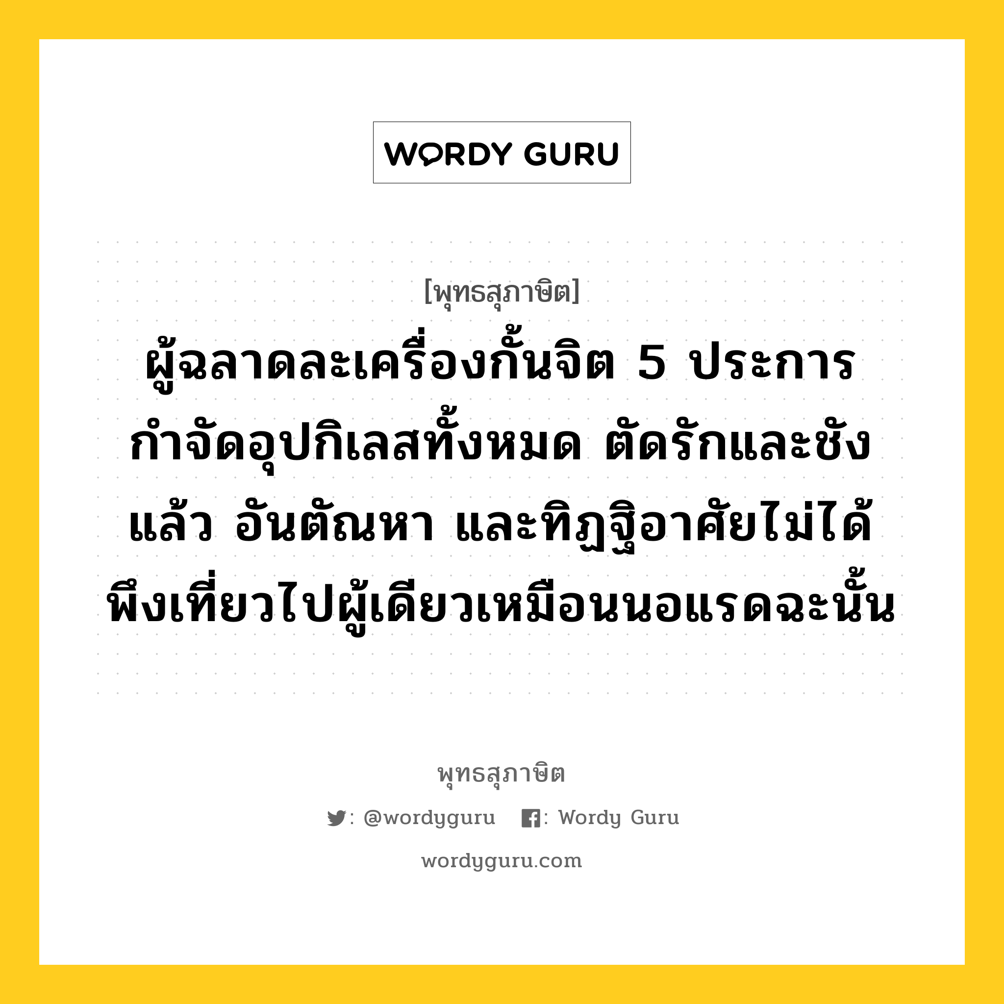 ผู้ฉลาดละเครื่องกั้นจิต 5 ประการ กำจัดอุปกิเลสทั้งหมด ตัดรักและชังแล้ว อันตัณหา และทิฏฐิอาศัยไม่ได้ พึงเที่ยวไปผู้เดียวเหมือนนอแรดฉะนั้น หมายถึงอะไร?, พุทธสุภาษิต ผู้ฉลาดละเครื่องกั้นจิต 5 ประการ กำจัดอุปกิเลสทั้งหมด ตัดรักและชังแล้ว อันตัณหา และทิฏฐิอาศัยไม่ได้ พึงเที่ยวไปผู้เดียวเหมือนนอแรดฉะนั้น หมวดหมู่ หมวดบุคคล หมวด หมวดบุคคล