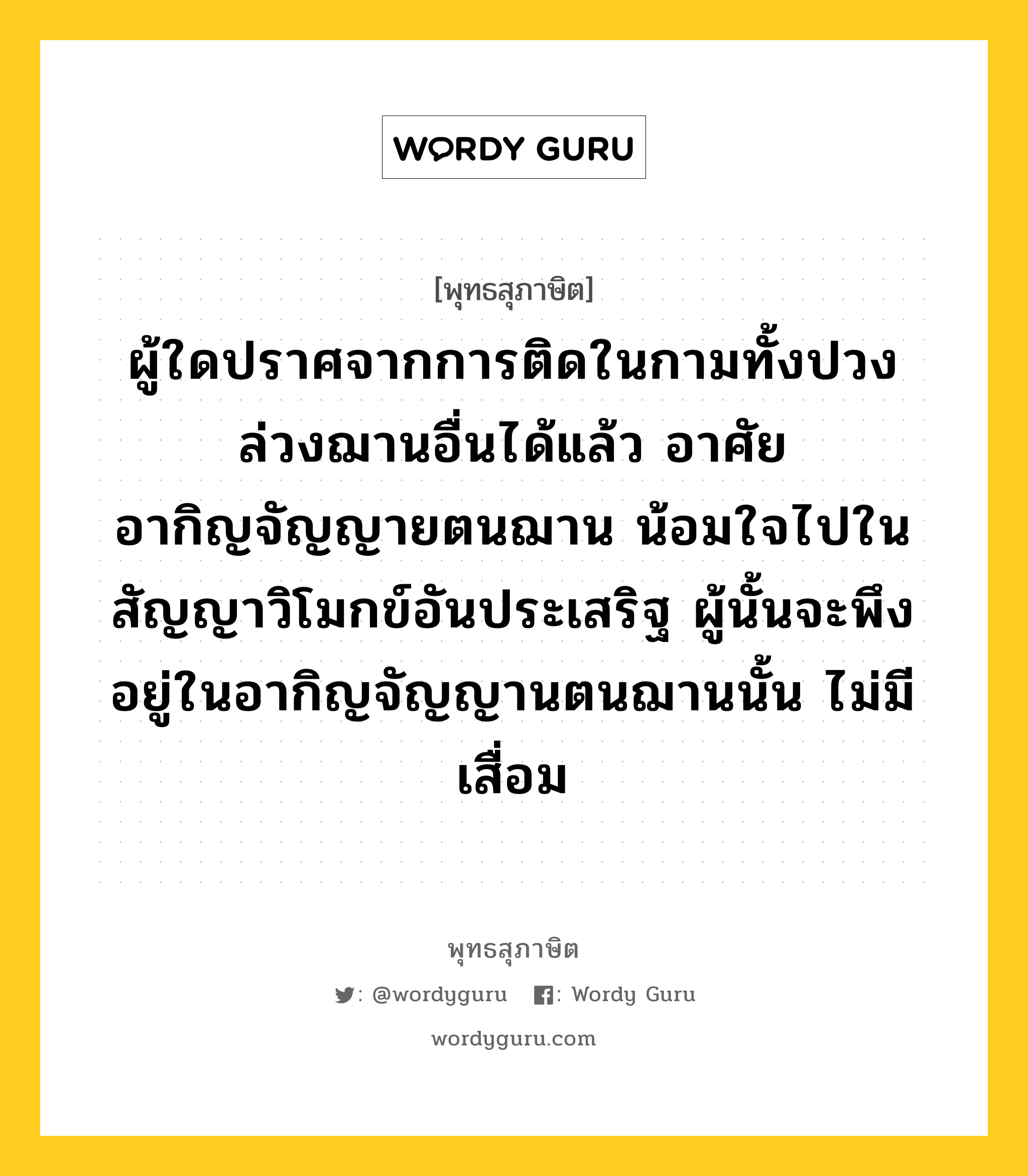 ผู้ใดปราศจากการติดในกามทั้งปวง ล่วงฌานอื่นได้แล้ว อาศัยอากิญจัญญายตนฌาน น้อมใจไปในสัญญาวิโมกข์อันประเสริฐ ผู้นั้นจะพึงอยู่ในอากิญจัญญานตนฌานนั้น ไม่มีเสื่อม หมายถึงอะไร?, พุทธสุภาษิต ผู้ใดปราศจากการติดในกามทั้งปวง ล่วงฌานอื่นได้แล้ว อาศัยอากิญจัญญายตนฌาน น้อมใจไปในสัญญาวิโมกข์อันประเสริฐ ผู้นั้นจะพึงอยู่ในอากิญจัญญานตนฌานนั้น ไม่มีเสื่อม หมวดหมู่ หมวดบุคคล หมวด หมวดบุคคล