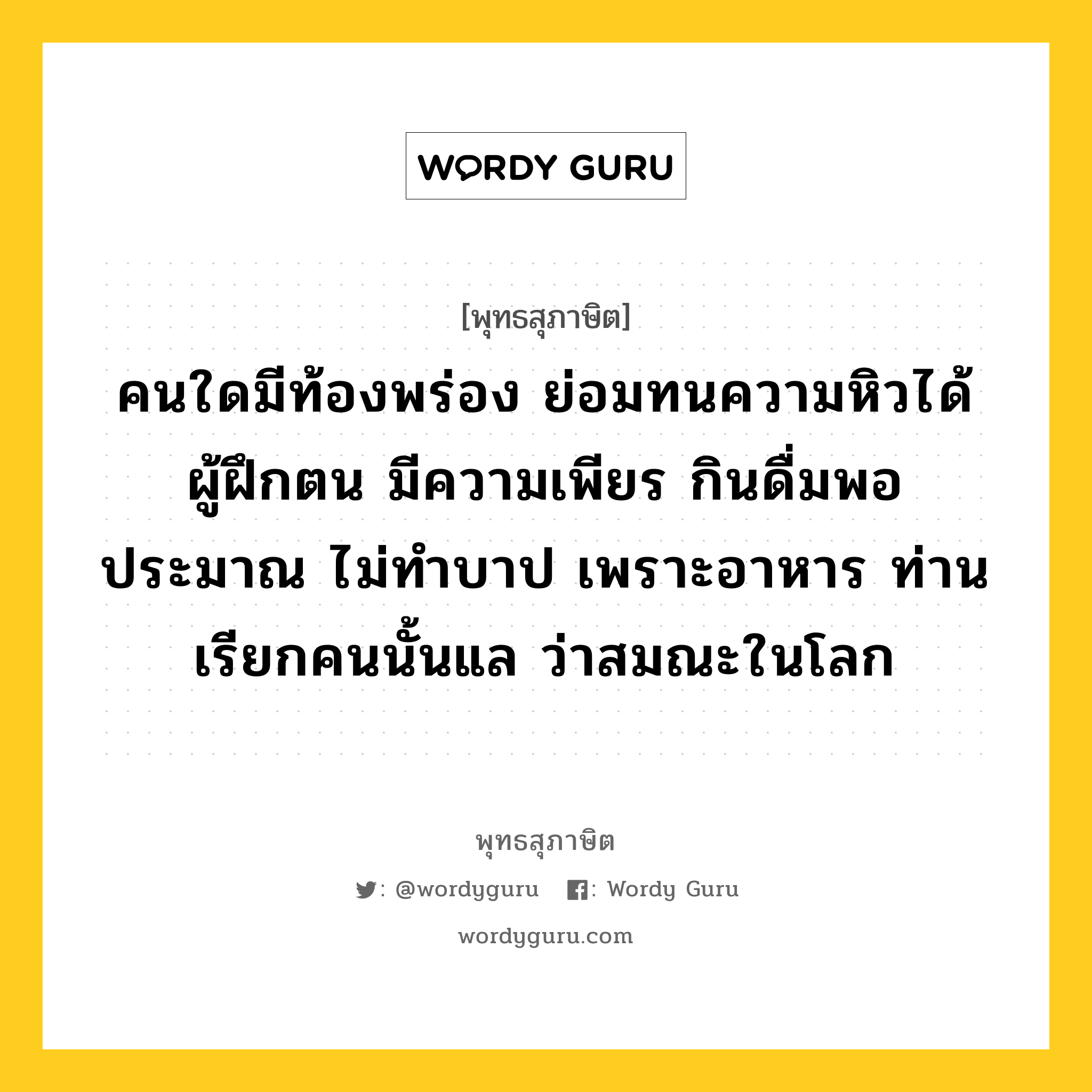 คนใดมีท้องพร่อง ย่อมทนความหิวได้ ผู้ฝึกตน มีความเพียร กินดื่มพอประมาณ ไม่ทำบาป เพราะอาหาร ท่านเรียกคนนั้นแล ว่าสมณะในโลก หมายถึงอะไร?, พุทธสุภาษิต คนใดมีท้องพร่อง ย่อมทนความหิวได้ ผู้ฝึกตน มีความเพียร กินดื่มพอประมาณ ไม่ทำบาป เพราะอาหาร ท่านเรียกคนนั้นแล ว่าสมณะในโลก หมวดหมู่ หมวดบุคคล หมวด หมวดบุคคล