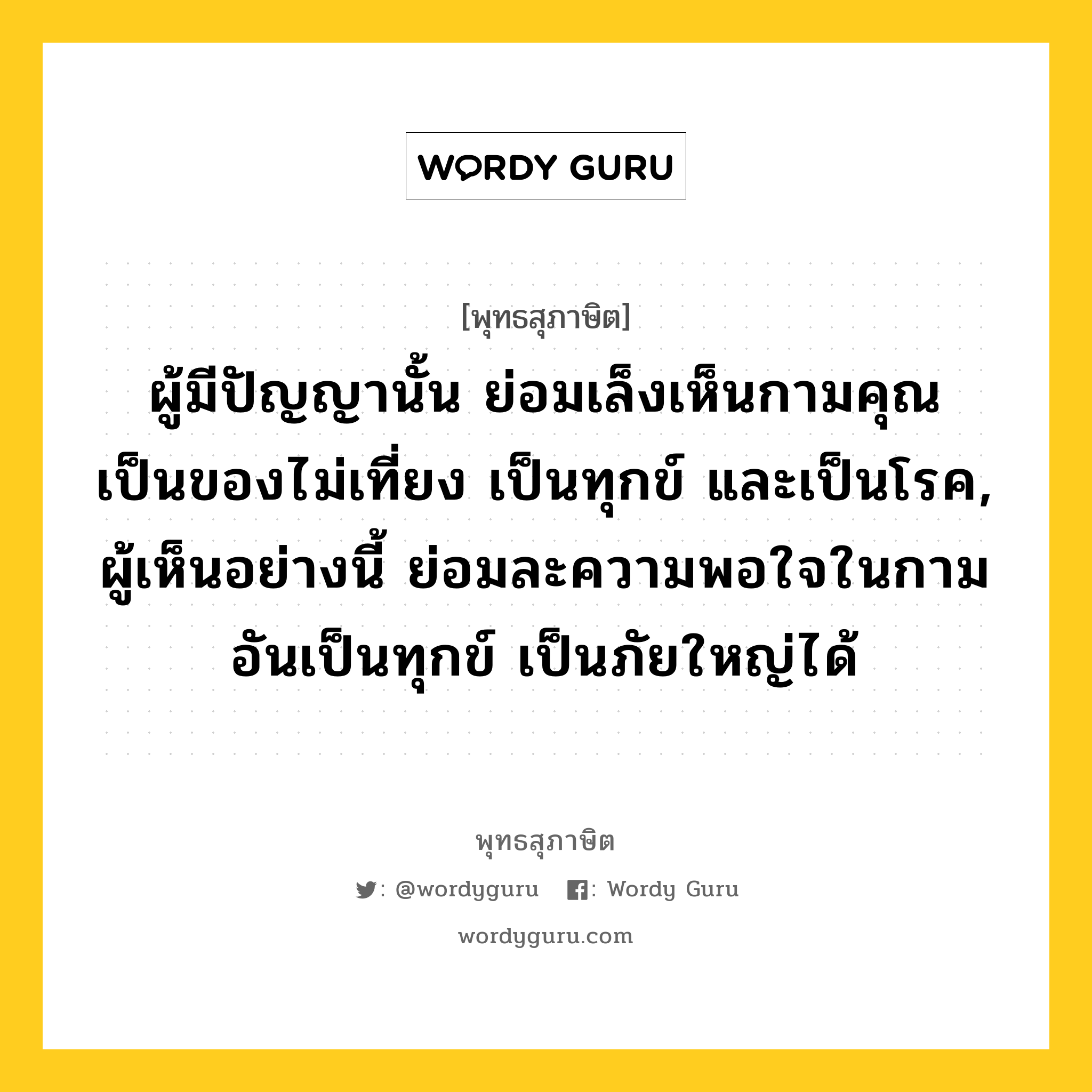 ผู้มีปัญญานั้น ย่อมเล็งเห็นกามคุณ เป็นของไม่เที่ยง เป็นทุกข์ และเป็นโรค, ผู้เห็นอย่างนี้ ย่อมละความพอใจในกาม อันเป็นทุกข์ เป็นภัยใหญ่ได้ หมายถึงอะไร?, พุทธสุภาษิต ผู้มีปัญญานั้น ย่อมเล็งเห็นกามคุณ เป็นของไม่เที่ยง เป็นทุกข์ และเป็นโรค, ผู้เห็นอย่างนี้ ย่อมละความพอใจในกาม อันเป็นทุกข์ เป็นภัยใหญ่ได้ หมวดหมู่ หมวดบุคคล หมวด หมวดบุคคล