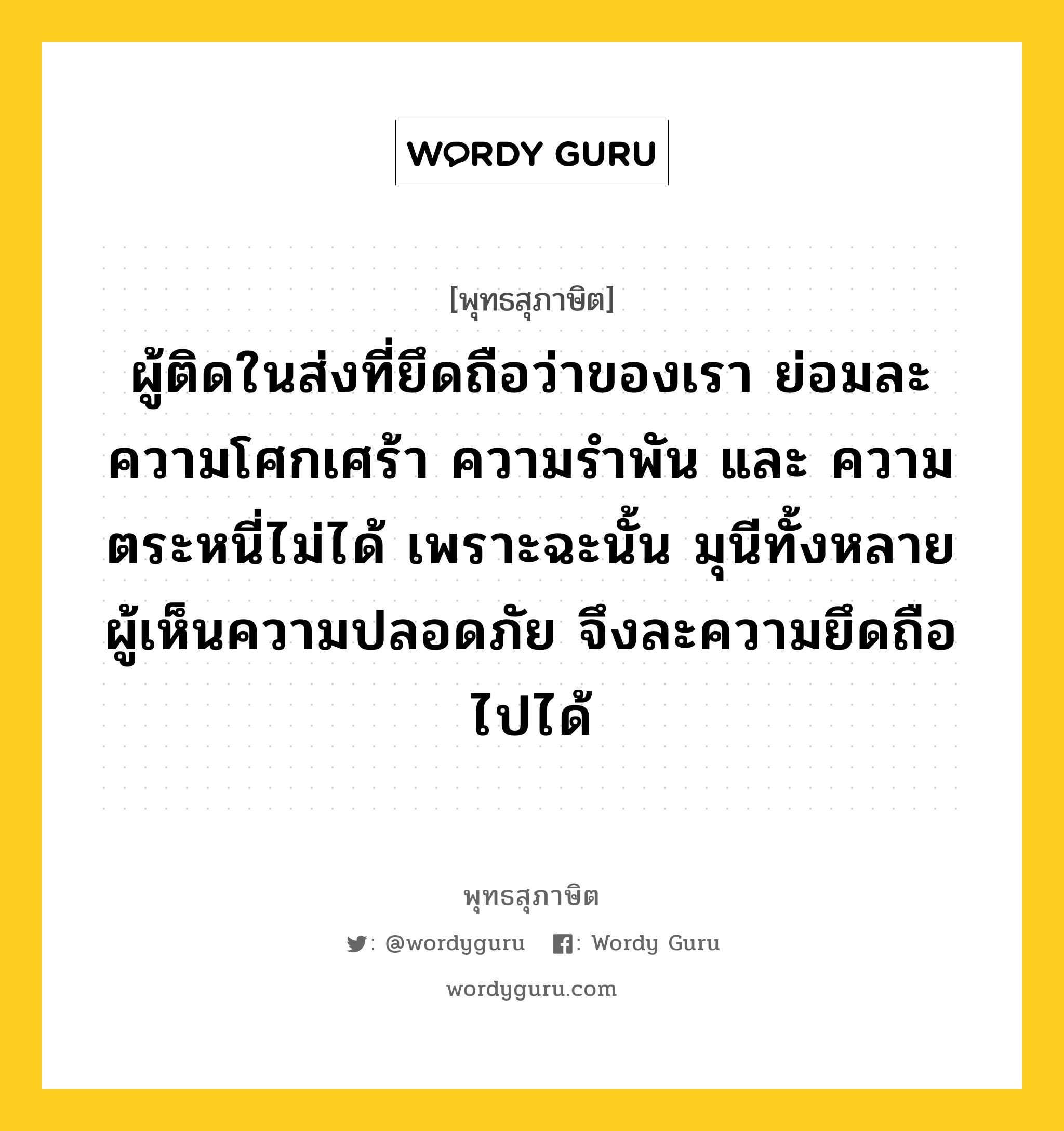 ผู้ติดในส่งที่ยึดถือว่าของเรา ย่อมละความโศกเศร้า ความรำพัน และ ความตระหนี่ไม่ได้ เพราะฉะนั้น มุนีทั้งหลายผู้เห็นความปลอดภัย จึงละความยึดถือไปได้ หมายถึงอะไร?, พุทธสุภาษิต ผู้ติดในส่งที่ยึดถือว่าของเรา ย่อมละความโศกเศร้า ความรำพัน และ ความตระหนี่ไม่ได้ เพราะฉะนั้น มุนีทั้งหลายผู้เห็นความปลอดภัย จึงละความยึดถือไปได้ หมวดหมู่ หมวดบุคคล หมวด หมวดบุคคล