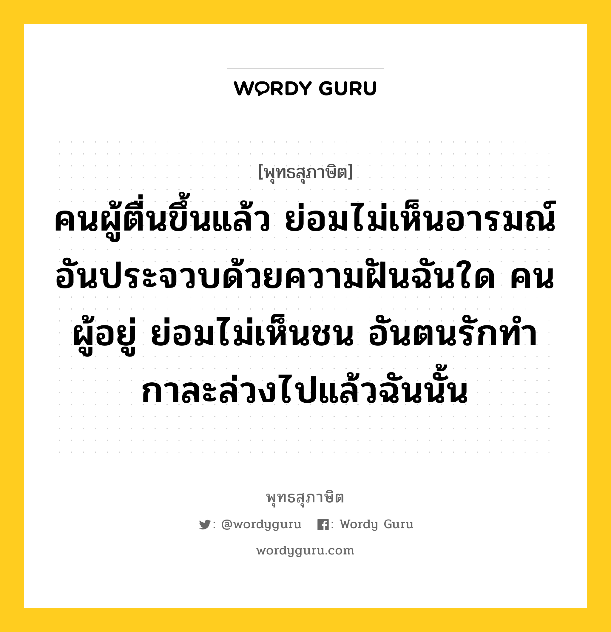 คนผู้ตื่นขึ้นแล้ว ย่อมไม่เห็นอารมณ์ อันประจวบด้วยความฝันฉันใด คนผู้อยู่ ย่อมไม่เห็นชน อันตนรักทำกาละล่วงไปแล้วฉันนั้น หมายถึงอะไร?, พุทธสุภาษิต คนผู้ตื่นขึ้นแล้ว ย่อมไม่เห็นอารมณ์ อันประจวบด้วยความฝันฉันใด คนผู้อยู่ ย่อมไม่เห็นชน อันตนรักทำกาละล่วงไปแล้วฉันนั้น หมวดหมู่ หมวดบุคคล หมวด หมวดบุคคล