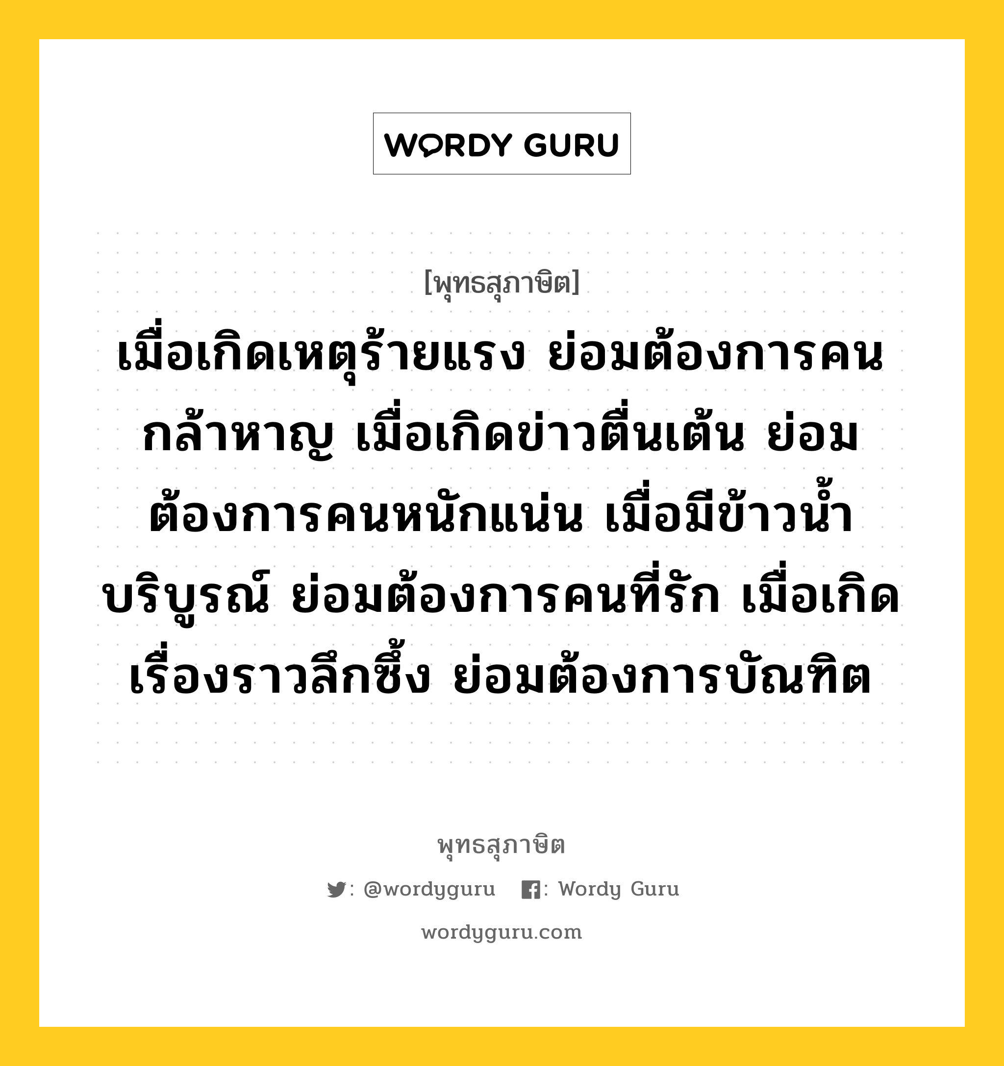 เมื่อเกิดเหตุร้ายแรง ย่อมต้องการคนกล้าหาญ เมื่อเกิดข่าวตื่นเต้น ย่อมต้องการคนหนักแน่น เมื่อมีข้าวน้ำบริบูรณ์ ย่อมต้องการคนที่รัก เมื่อเกิดเรื่องราวลึกซึ้ง ย่อมต้องการบัณฑิต หมายถึงอะไร?, พุทธสุภาษิต เมื่อเกิดเหตุร้ายแรง ย่อมต้องการคนกล้าหาญ เมื่อเกิดข่าวตื่นเต้น ย่อมต้องการคนหนักแน่น เมื่อมีข้าวน้ำบริบูรณ์ ย่อมต้องการคนที่รัก เมื่อเกิดเรื่องราวลึกซึ้ง ย่อมต้องการบัณฑิต หมวดหมู่ หมวดบุคคล หมวด หมวดบุคคล