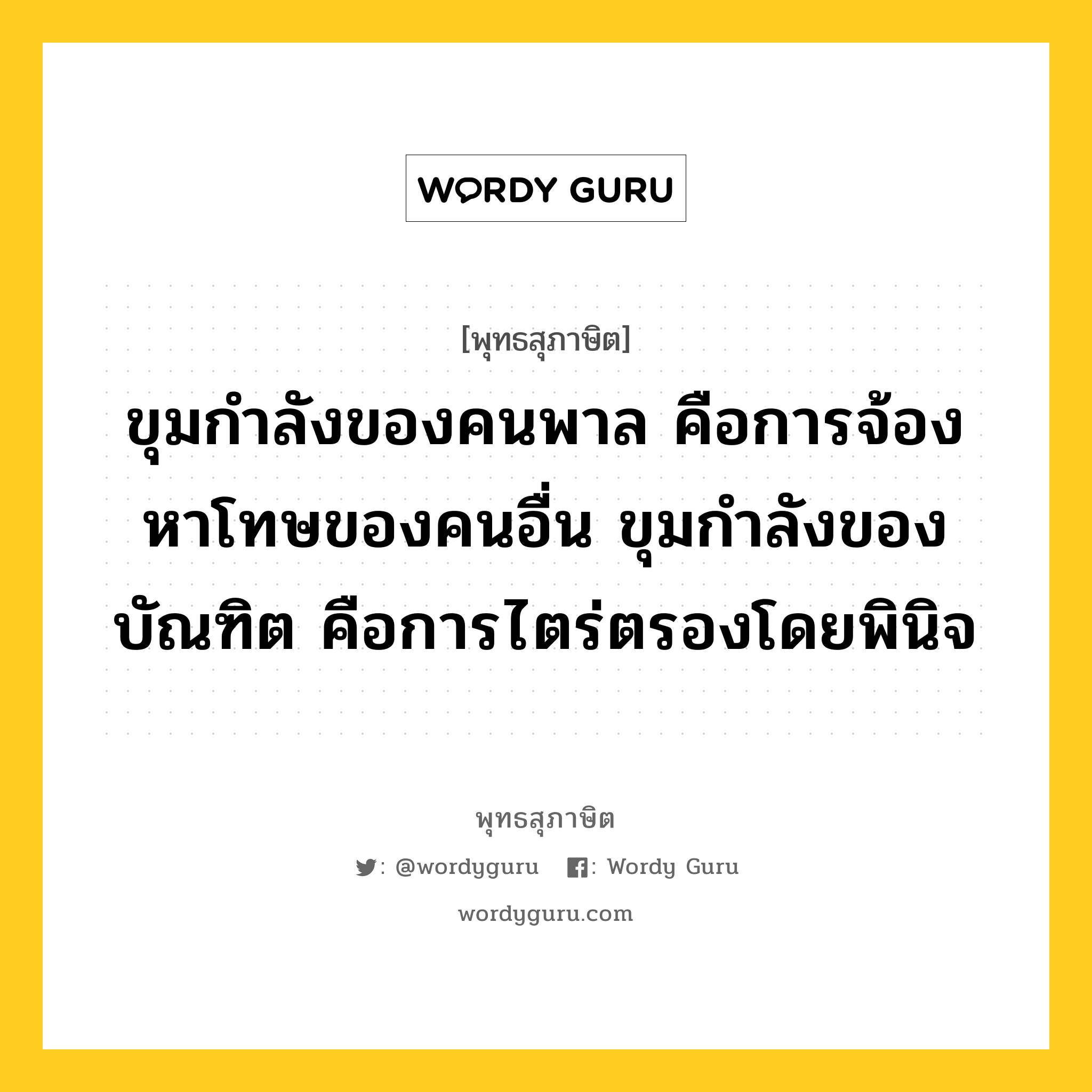 ขุมกำลังของคนพาล คือการจ้องหาโทษของคนอื่น ขุมกำลังของบัณฑิต คือการไตร่ตรองโดยพินิจ หมายถึงอะไร?, พุทธสุภาษิต ขุมกำลังของคนพาล คือการจ้องหาโทษของคนอื่น ขุมกำลังของบัณฑิต คือการไตร่ตรองโดยพินิจ หมวดหมู่ หมวดบุคคล หมวด หมวดบุคคล