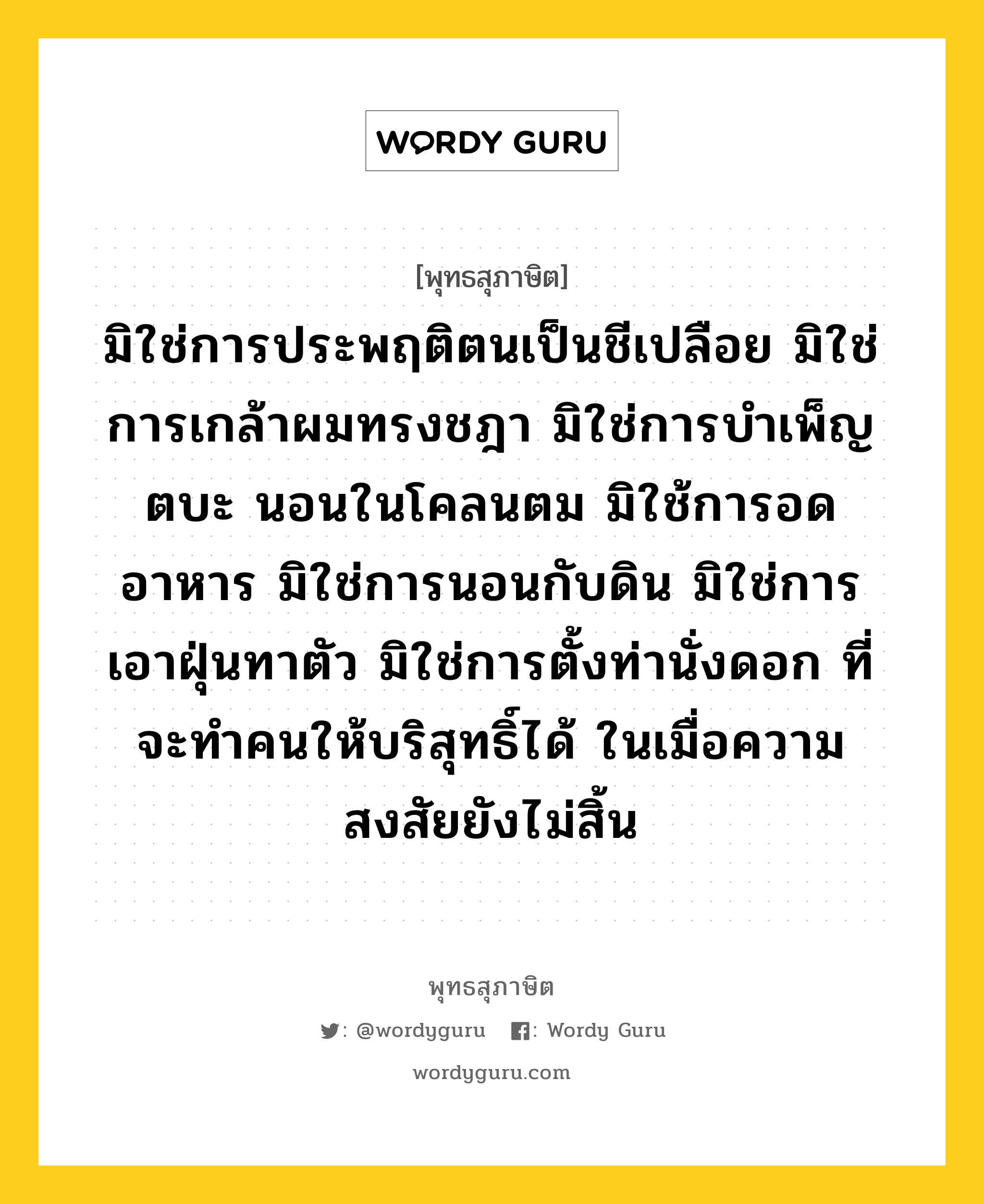 มิใช่การประพฤติตนเป็นชีเปลือย มิใช่การเกล้าผมทรงชฎา มิใช่การบำเพ็ญตบะ นอนในโคลนตม มิใช้การอดอาหาร มิใช่การนอนกับดิน มิใช่การเอาฝุ่นทาตัว มิใช่การตั้งท่านั่งดอก ที่จะทำคนให้บริสุทธิ์ได้ ในเมื่อความสงสัยยังไม่สิ้น หมายถึงอะไร?, พุทธสุภาษิต มิใช่การประพฤติตนเป็นชีเปลือย มิใช่การเกล้าผมทรงชฎา มิใช่การบำเพ็ญตบะ นอนในโคลนตม มิใช้การอดอาหาร มิใช่การนอนกับดิน มิใช่การเอาฝุ่นทาตัว มิใช่การตั้งท่านั่งดอก ที่จะทำคนให้บริสุทธิ์ได้ ในเมื่อความสงสัยยังไม่สิ้น หมวดหมู่ หมวดบุคคล หมวด หมวดบุคคล