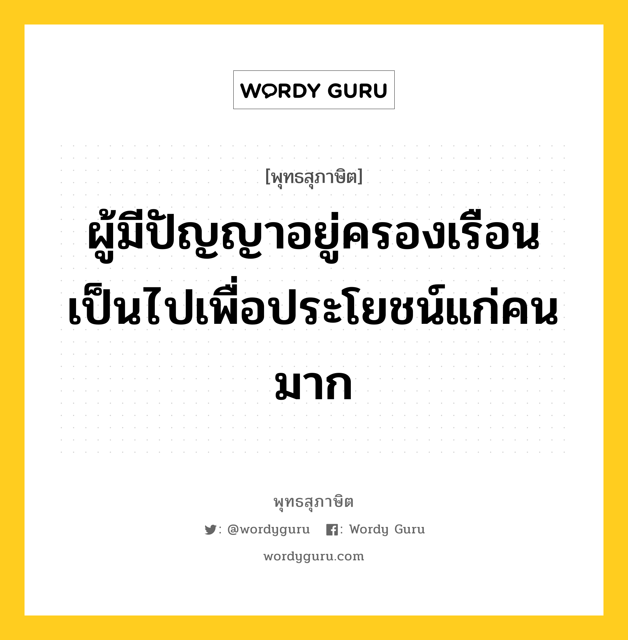 ผู้มีปัญญาอยู่ครองเรือน เป็นไปเพื่อประโยชน์แก่คนมาก หมายถึงอะไร?, พุทธสุภาษิต ผู้มีปัญญาอยู่ครองเรือน เป็นไปเพื่อประโยชน์แก่คนมาก หมวดหมู่ หมวดปัญญา หมวด หมวดปัญญา