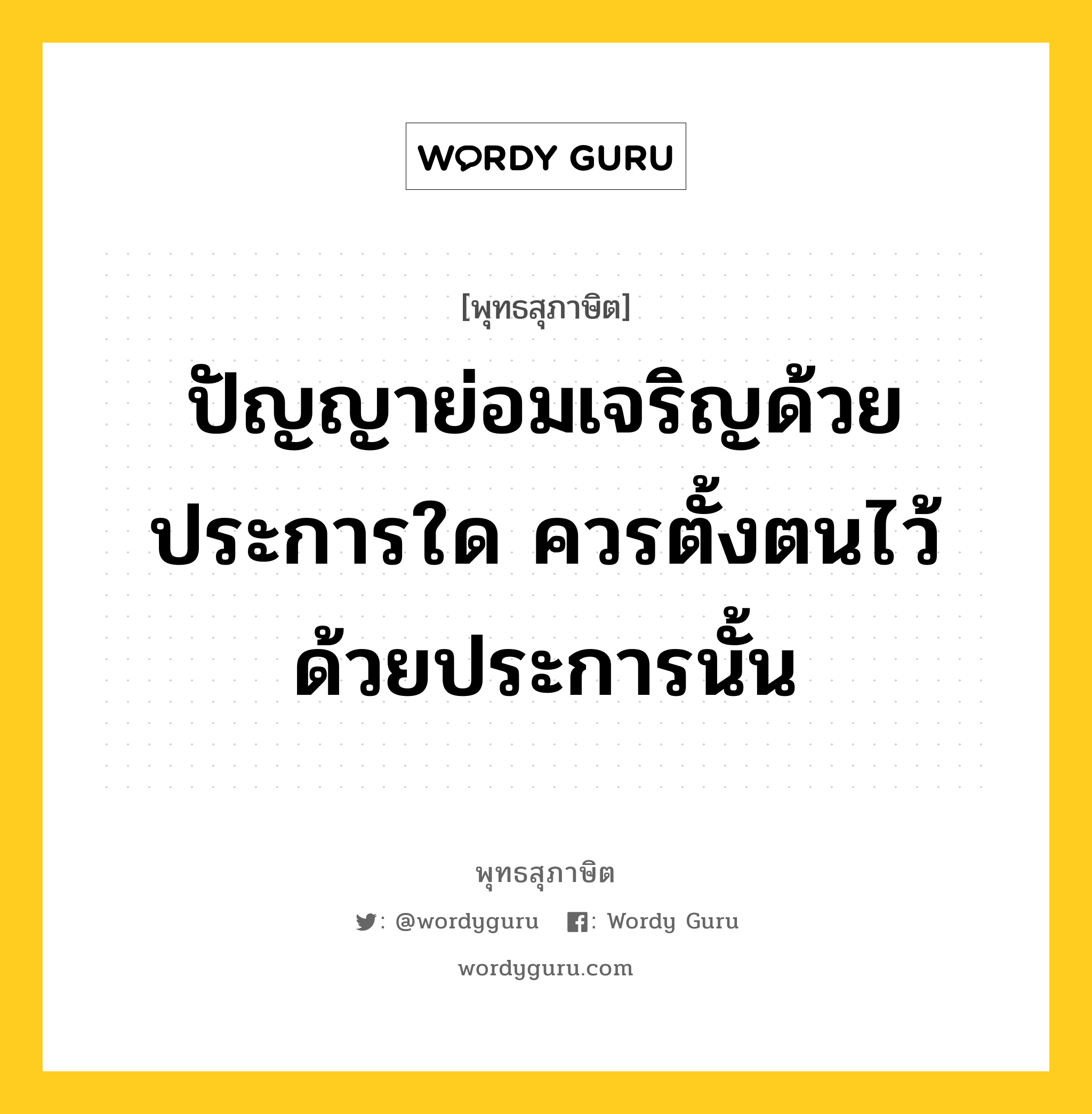 ปัญญาย่อมเจริญด้วยประการใด ควรตั้งตนไว้ด้วยประการนั้น หมายถึงอะไร?, พุทธสุภาษิต ปัญญาย่อมเจริญด้วยประการใด ควรตั้งตนไว้ด้วยประการนั้น หมวดหมู่ หมวดปัญญา หมวด หมวดปัญญา