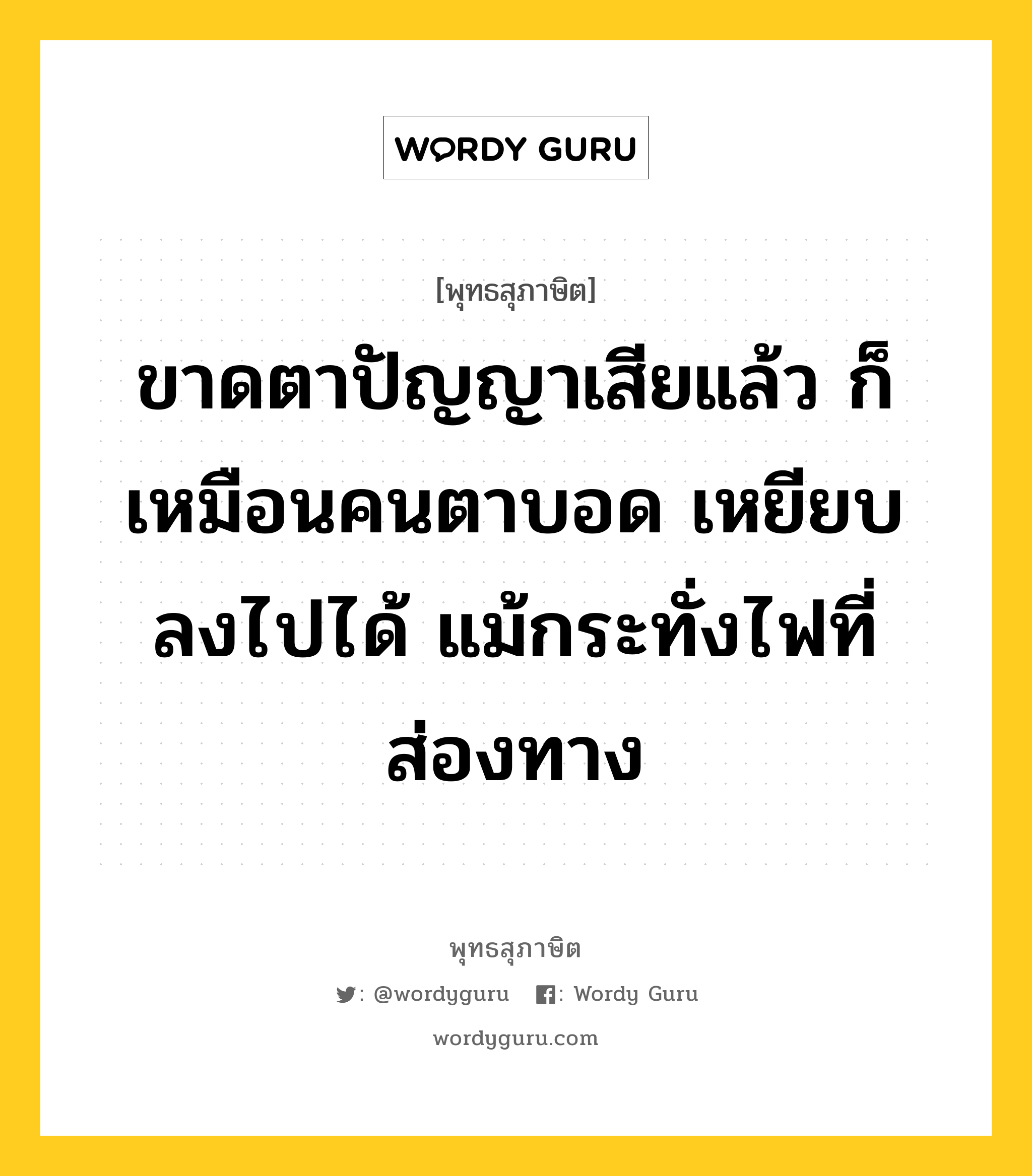 ขาดตาปัญญาเสียแล้ว ก็เหมือนคนตาบอด เหยียบลงไปได้ แม้กระทั่งไฟที่ส่องทาง หมายถึงอะไร?, พุทธสุภาษิต ขาดตาปัญญาเสียแล้ว ก็เหมือนคนตาบอด เหยียบลงไปได้ แม้กระทั่งไฟที่ส่องทาง หมวดหมู่ หมวดปัญญา หมวด หมวดปัญญา