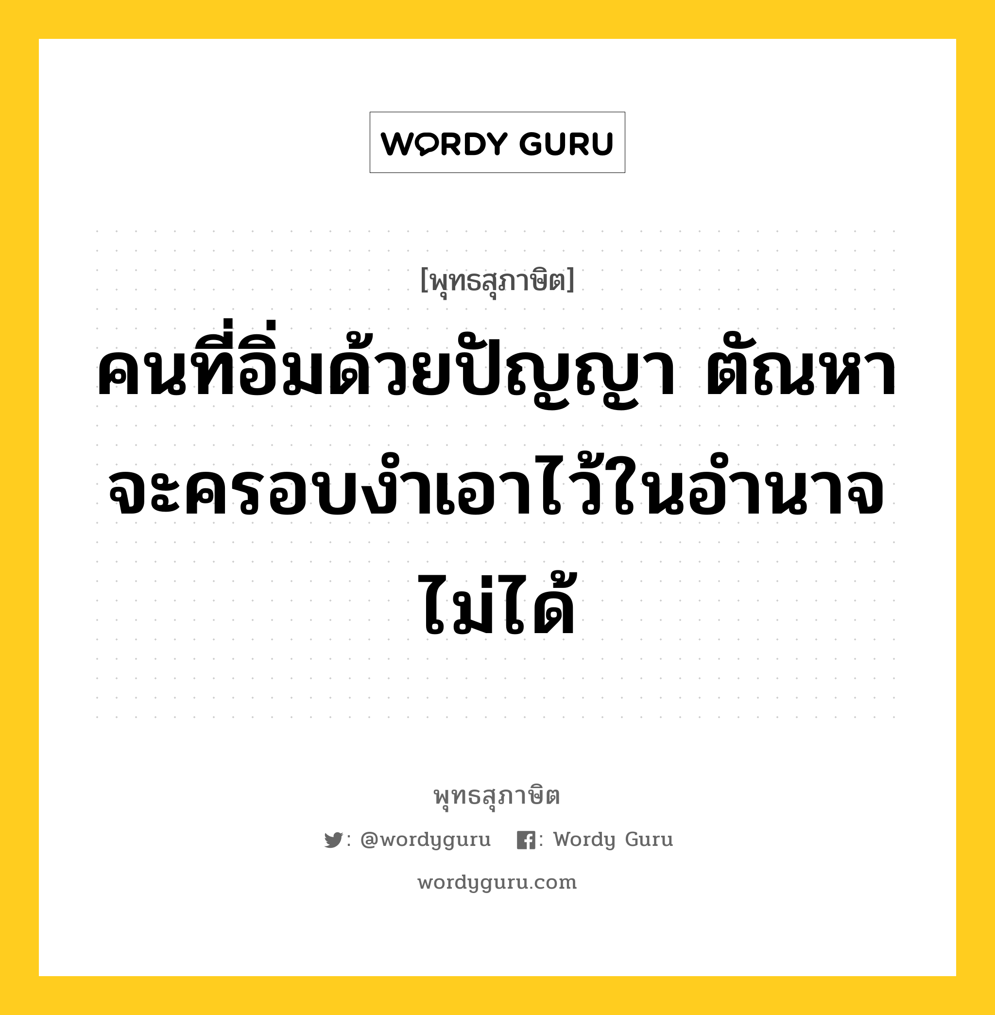 คนที่อิ่มด้วยปัญญา ตัณหาจะครอบงำเอาไว้ในอำนาจไม่ได้ หมายถึงอะไร?, พุทธสุภาษิต คนที่อิ่มด้วยปัญญา ตัณหาจะครอบงำเอาไว้ในอำนาจไม่ได้ หมวดหมู่ หมวดปัญญา หมวด หมวดปัญญา