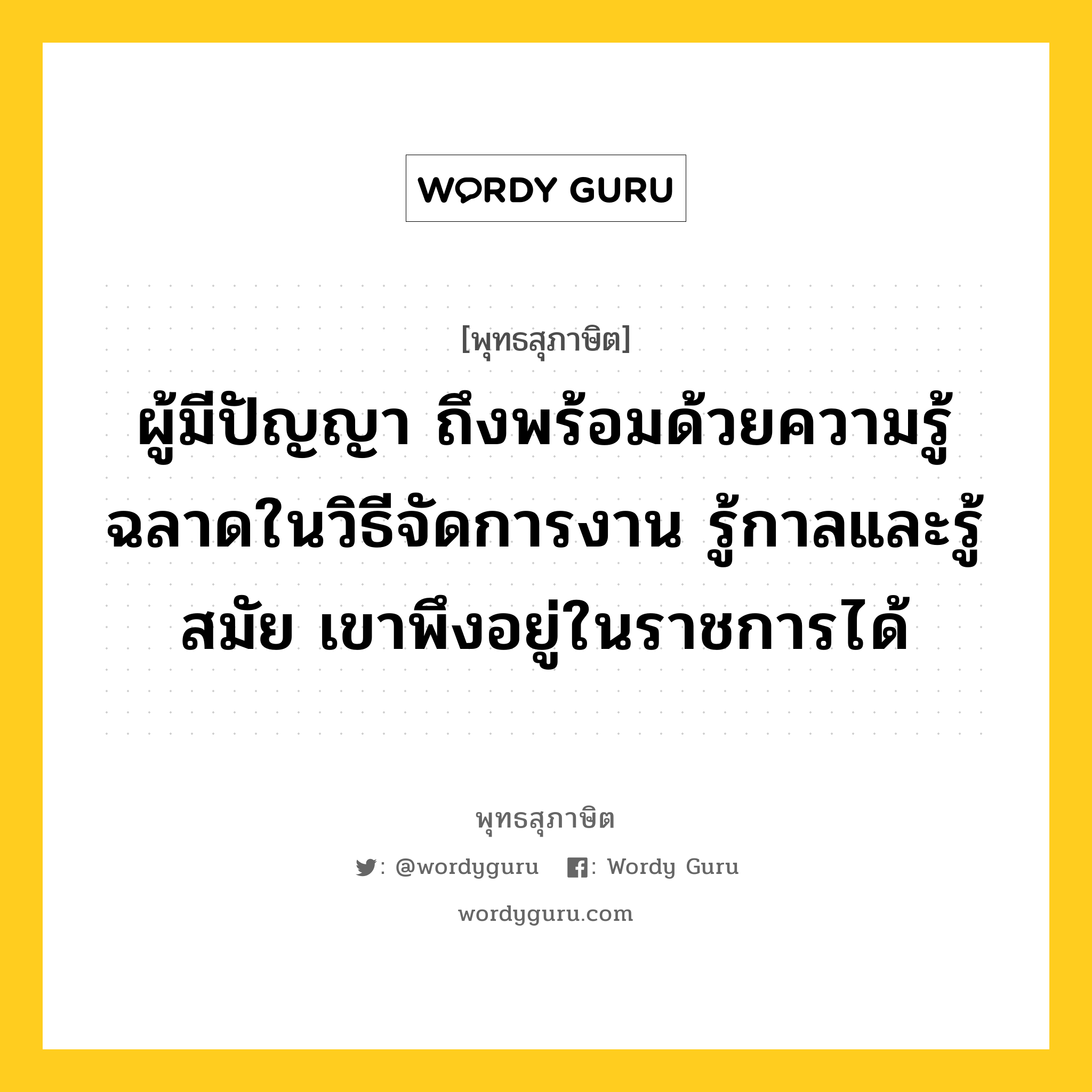 ผู้มีปัญญา ถึงพร้อมด้วยความรู้ ฉลาดในวิธีจัดการงาน รู้กาลและรู้สมัย เขาพึงอยู่ในราชการได้ หมายถึงอะไร?, พุทธสุภาษิต ผู้มีปัญญา ถึงพร้อมด้วยความรู้ ฉลาดในวิธีจัดการงาน รู้กาลและรู้สมัย เขาพึงอยู่ในราชการได้ หมวดหมู่ หมวดปัญญา หมวด หมวดปัญญา