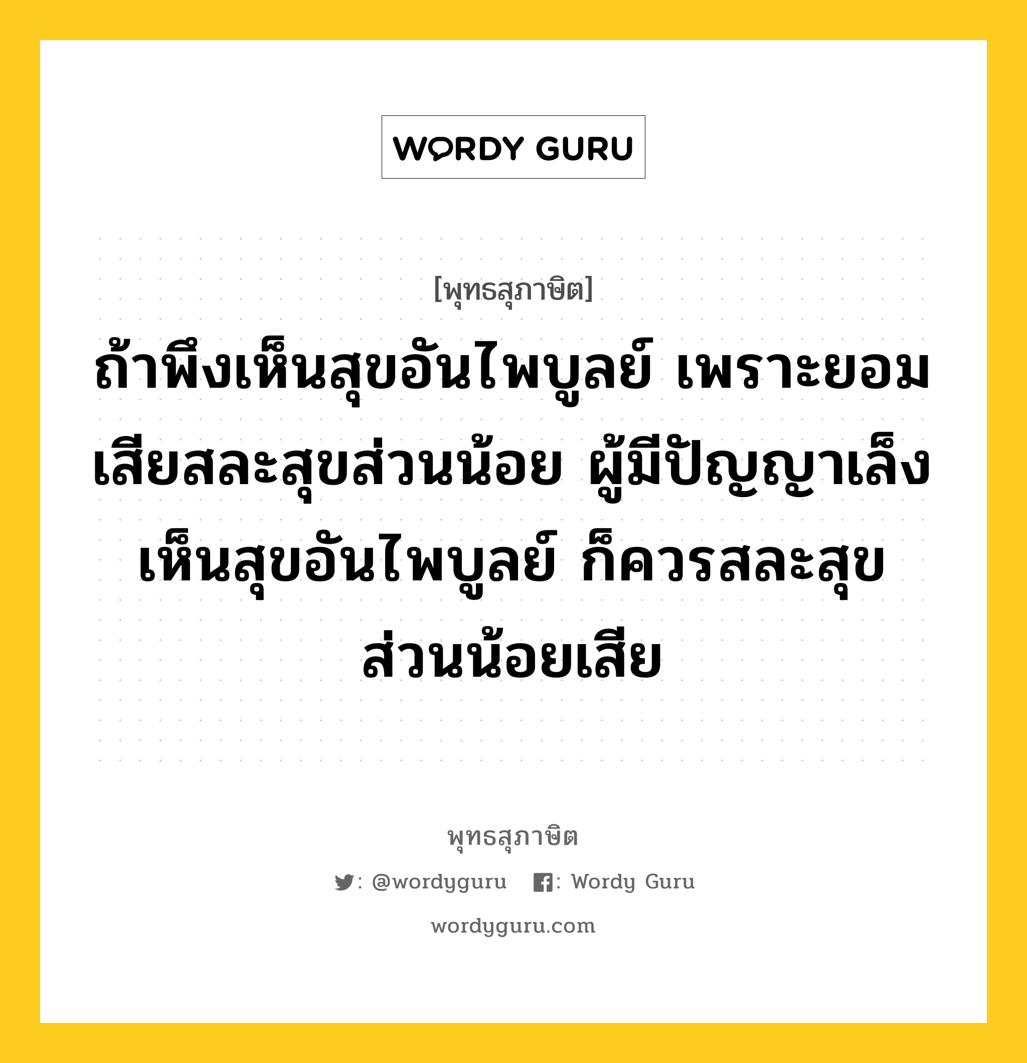 ถ้าพึงเห็นสุขอันไพบูลย์ เพราะยอมเสียสละสุขส่วนน้อย ผู้มีปัญญาเล็งเห็นสุขอันไพบูลย์ ก็ควรสละสุขส่วนน้อยเสีย หมายถึงอะไร?, พุทธสุภาษิต ถ้าพึงเห็นสุขอันไพบูลย์ เพราะยอมเสียสละสุขส่วนน้อย ผู้มีปัญญาเล็งเห็นสุขอันไพบูลย์ ก็ควรสละสุขส่วนน้อยเสีย หมวดหมู่ หมวดปัญญา หมวด หมวดปัญญา