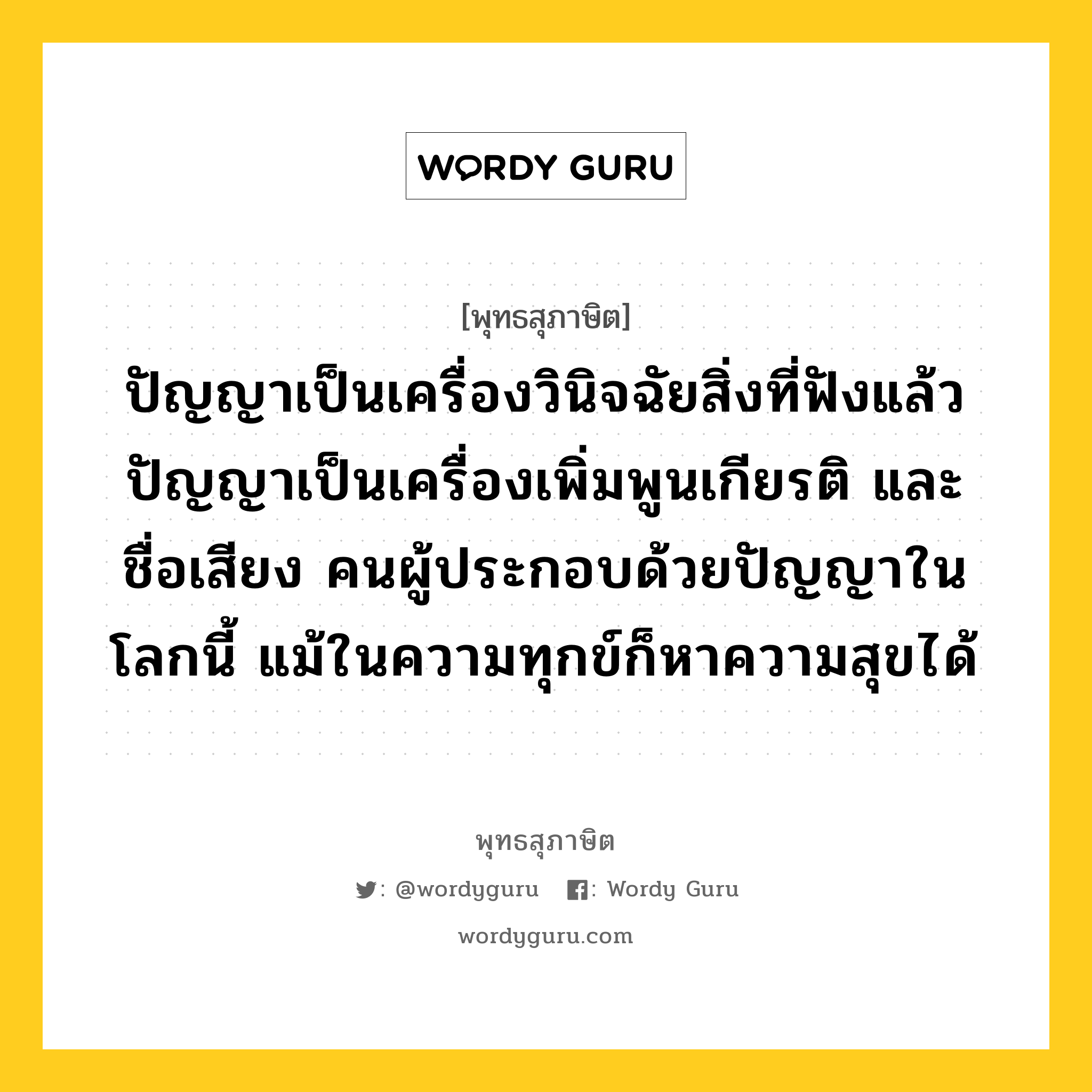 ปัญญาเป็นเครื่องวินิจฉัยสิ่งที่ฟังแล้ว ปัญญาเป็นเครื่องเพิ่มพูนเกียรติ และชื่อเสียง คนผู้ประกอบด้วยปัญญาในโลกนี้ แม้ในความทุกข์ก็หาความสุขได้ หมายถึงอะไร?, พุทธสุภาษิต ปัญญาเป็นเครื่องวินิจฉัยสิ่งที่ฟังแล้ว ปัญญาเป็นเครื่องเพิ่มพูนเกียรติ และชื่อเสียง คนผู้ประกอบด้วยปัญญาในโลกนี้ แม้ในความทุกข์ก็หาความสุขได้ หมวดหมู่ หมวดปัญญา หมวด หมวดปัญญา