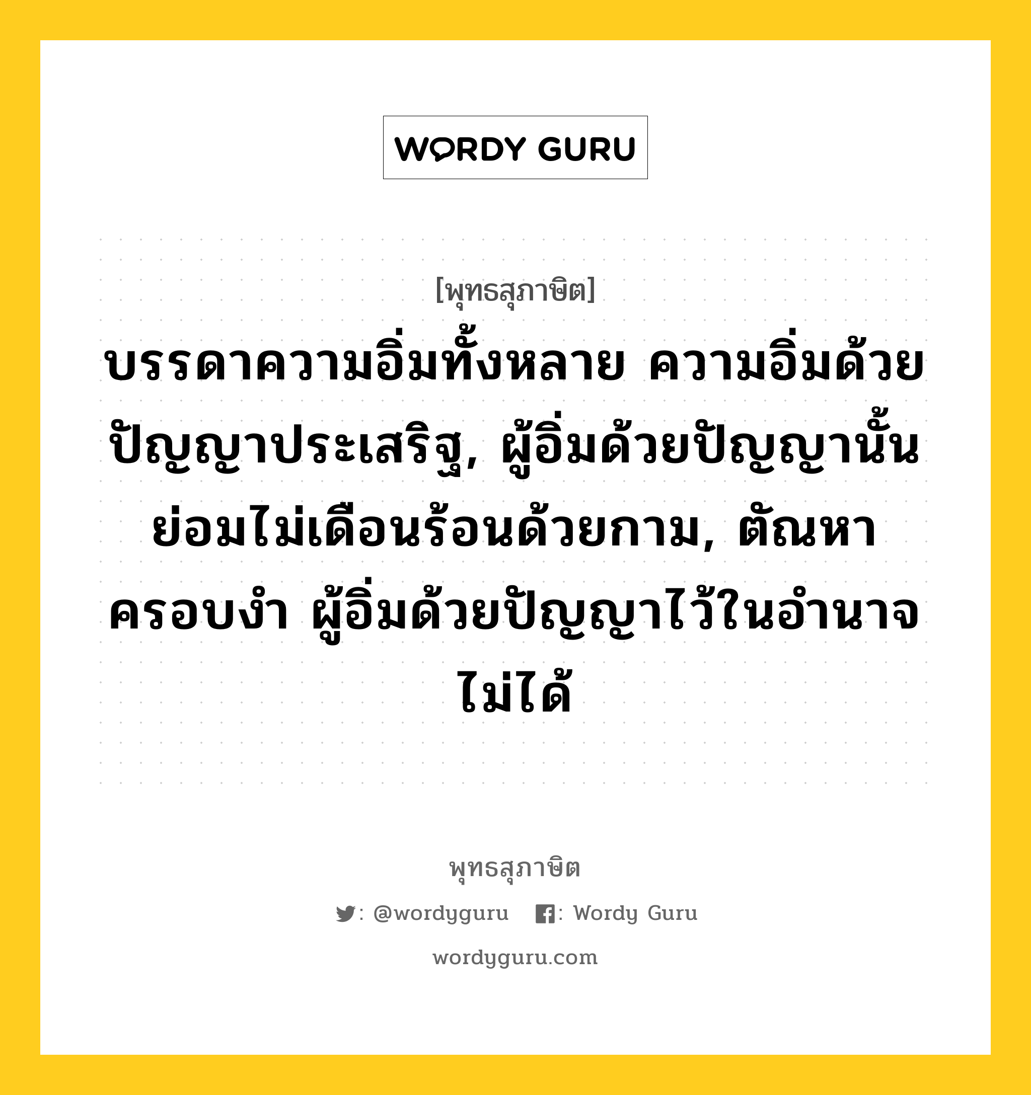 บรรดาความอิ่มทั้งหลาย ความอิ่มด้วยปัญญาประเสริฐ, ผู้อิ่มด้วยปัญญานั้นย่อมไม่เดือนร้อนด้วยกาม, ตัณหาครอบงำ ผู้อิ่มด้วยปัญญาไว้ในอำนาจไม่ได้ หมายถึงอะไร?, พุทธสุภาษิต บรรดาความอิ่มทั้งหลาย ความอิ่มด้วยปัญญาประเสริฐ, ผู้อิ่มด้วยปัญญานั้นย่อมไม่เดือนร้อนด้วยกาม, ตัณหาครอบงำ ผู้อิ่มด้วยปัญญาไว้ในอำนาจไม่ได้ หมวดหมู่ หมวดปัญญา หมวด หมวดปัญญา