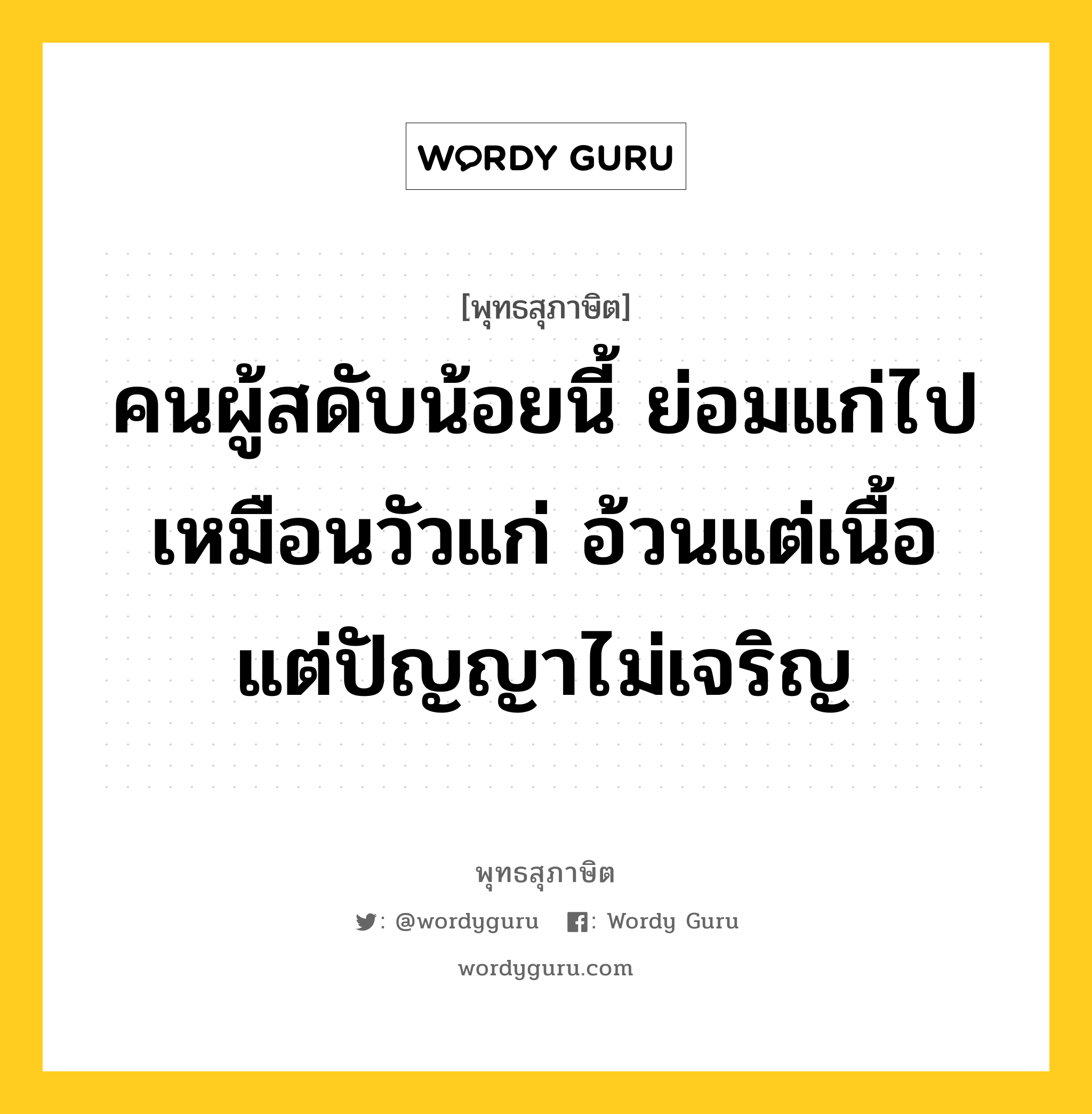 คนผู้สดับน้อยนี้ ย่อมแก่ไป เหมือนวัวแก่ อ้วนแต่เนื้อ แต่ปัญญาไม่เจริญ หมายถึงอะไร?, พุทธสุภาษิต คนผู้สดับน้อยนี้ ย่อมแก่ไป เหมือนวัวแก่ อ้วนแต่เนื้อ แต่ปัญญาไม่เจริญ หมวดหมู่ หมวดปัญญา หมวด หมวดปัญญา