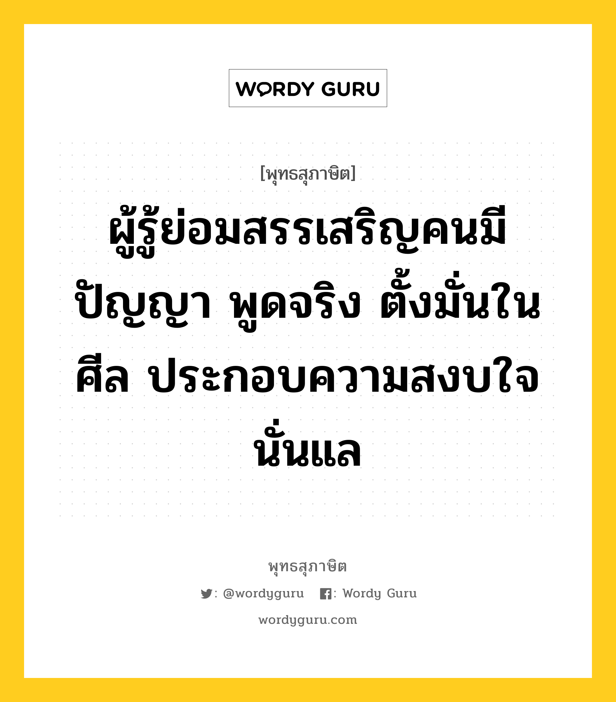 ผู้รู้ย่อมสรรเสริญคนมีปัญญา พูดจริง ตั้งมั่นในศีล ประกอบความสงบใจนั่นแล หมายถึงอะไร?, พุทธสุภาษิต ผู้รู้ย่อมสรรเสริญคนมีปัญญา พูดจริง ตั้งมั่นในศีล ประกอบความสงบใจนั่นแล หมวดหมู่ หมวดปัญญา หมวด หมวดปัญญา