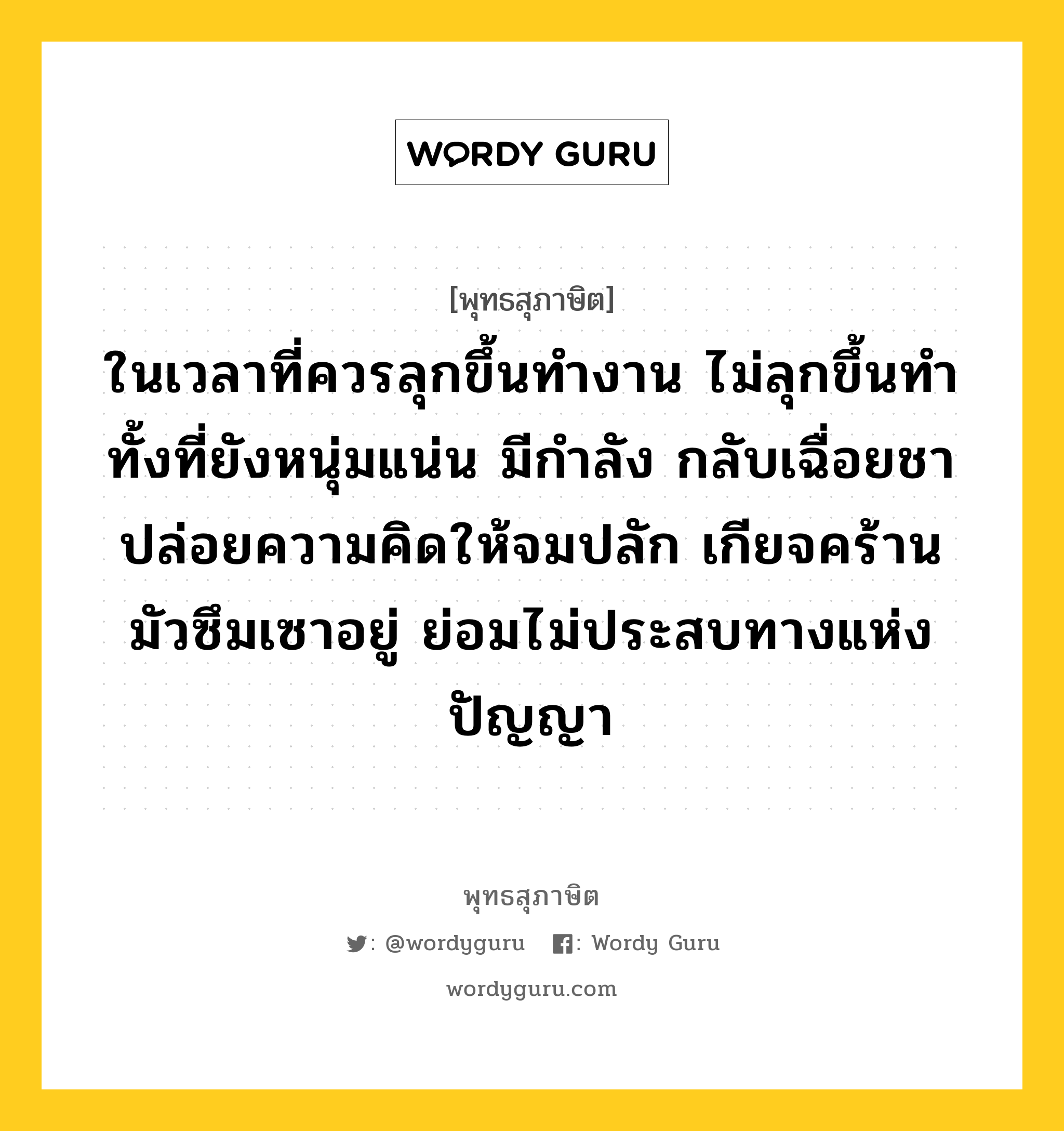 ในเวลาที่ควรลุกขึ้นทำงาน ไม่ลุกขึ้นทำ ทั้งที่ยังหนุ่มแน่น มีกำลัง กลับเฉื่อยชา ปล่อยความคิดให้จมปลัก เกียจคร้าน มัวซึมเซาอยู่ ย่อมไม่ประสบทางแห่งปัญญา หมายถึงอะไร?, พุทธสุภาษิต ในเวลาที่ควรลุกขึ้นทำงาน ไม่ลุกขึ้นทำ ทั้งที่ยังหนุ่มแน่น มีกำลัง กลับเฉื่อยชา ปล่อยความคิดให้จมปลัก เกียจคร้าน มัวซึมเซาอยู่ ย่อมไม่ประสบทางแห่งปัญญา หมวดหมู่ หมวดปัญญา หมวด หมวดปัญญา