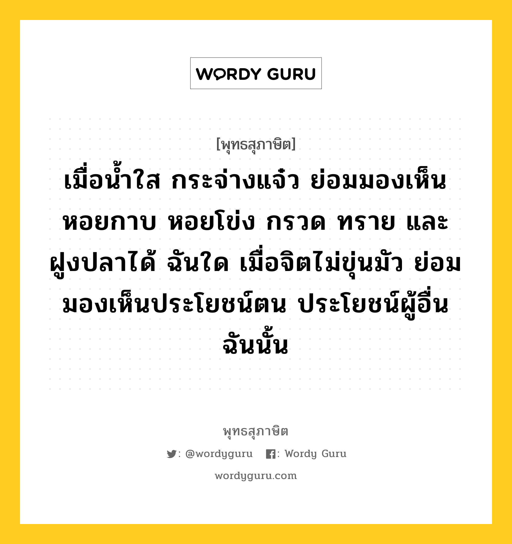 เมื่อน้ำใส กระจ่างแจ๋ว ย่อมมองเห็นหอยกาบ หอยโข่ง กรวด ทราย และ ฝูงปลาได้ ฉันใด เมื่อจิตไม่ขุ่นมัว ย่อมมองเห็นประโยชน์ตน ประโยชน์ผู้อื่น ฉันนั้น หมายถึงอะไร?, พุทธสุภาษิต เมื่อน้ำใส กระจ่างแจ๋ว ย่อมมองเห็นหอยกาบ หอยโข่ง กรวด ทราย และ ฝูงปลาได้ ฉันใด เมื่อจิตไม่ขุ่นมัว ย่อมมองเห็นประโยชน์ตน ประโยชน์ผู้อื่น ฉันนั้น หมวดหมู่ หมวดปัญญา หมวด หมวดปัญญา