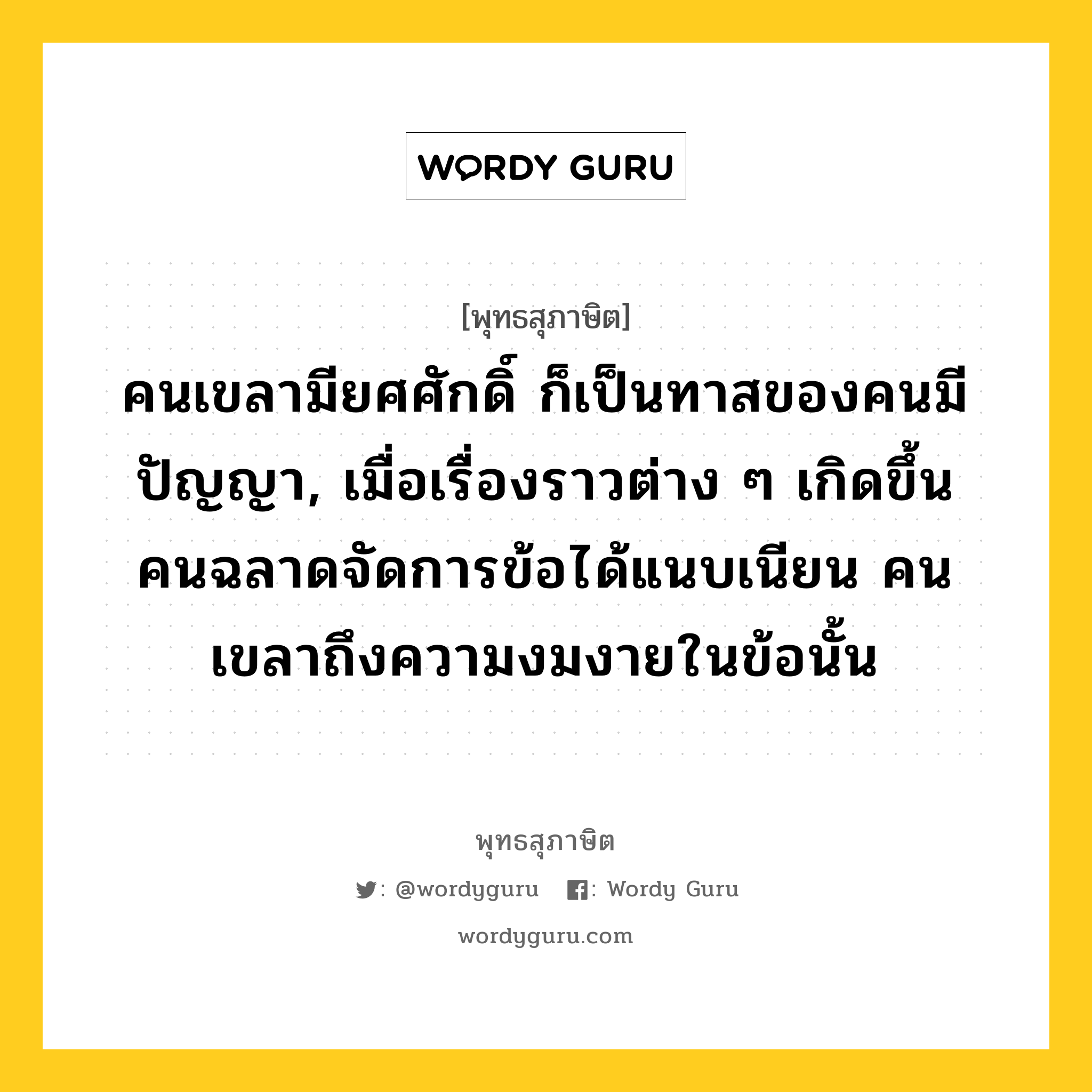 คนเขลามียศศักดิ์ ก็เป็นทาสของคนมีปัญญา, เมื่อเรื่องราวต่าง ๆ เกิดขึ้น คนฉลาดจัดการข้อได้แนบเนียน คนเขลาถึงความงมงายในข้อนั้น หมายถึงอะไร?, พุทธสุภาษิต คนเขลามียศศักดิ์ ก็เป็นทาสของคนมีปัญญา, เมื่อเรื่องราวต่าง ๆ เกิดขึ้น คนฉลาดจัดการข้อได้แนบเนียน คนเขลาถึงความงมงายในข้อนั้น หมวดหมู่ หมวดปัญญา หมวด หมวดปัญญา