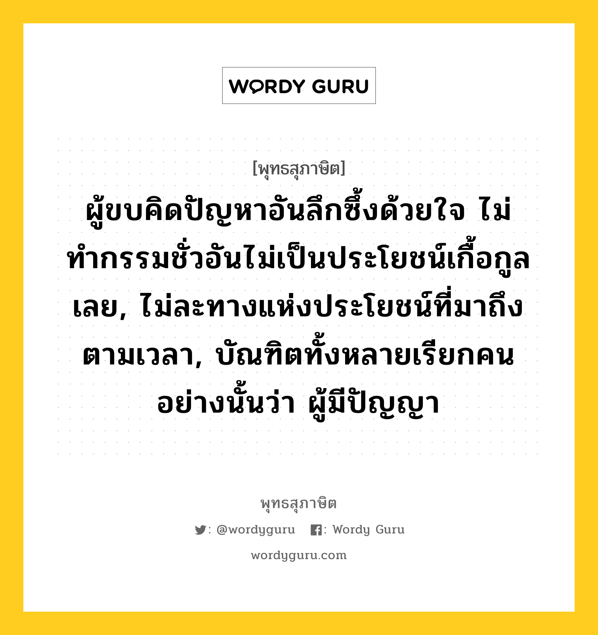 ผู้ขบคิดปัญหาอันลึกซึ้งด้วยใจ ไม่ทำกรรมชั่วอันไม่เป็นประโยชน์เกื้อกูลเลย, ไม่ละทางแห่งประโยชน์ที่มาถึงตามเวลา, บัณฑิตทั้งหลายเรียกคนอย่างนั้นว่า ผู้มีปัญญา หมายถึงอะไร?, พุทธสุภาษิต ผู้ขบคิดปัญหาอันลึกซึ้งด้วยใจ ไม่ทำกรรมชั่วอันไม่เป็นประโยชน์เกื้อกูลเลย, ไม่ละทางแห่งประโยชน์ที่มาถึงตามเวลา, บัณฑิตทั้งหลายเรียกคนอย่างนั้นว่า ผู้มีปัญญา หมวดหมู่ หมวดปัญญา หมวด หมวดปัญญา