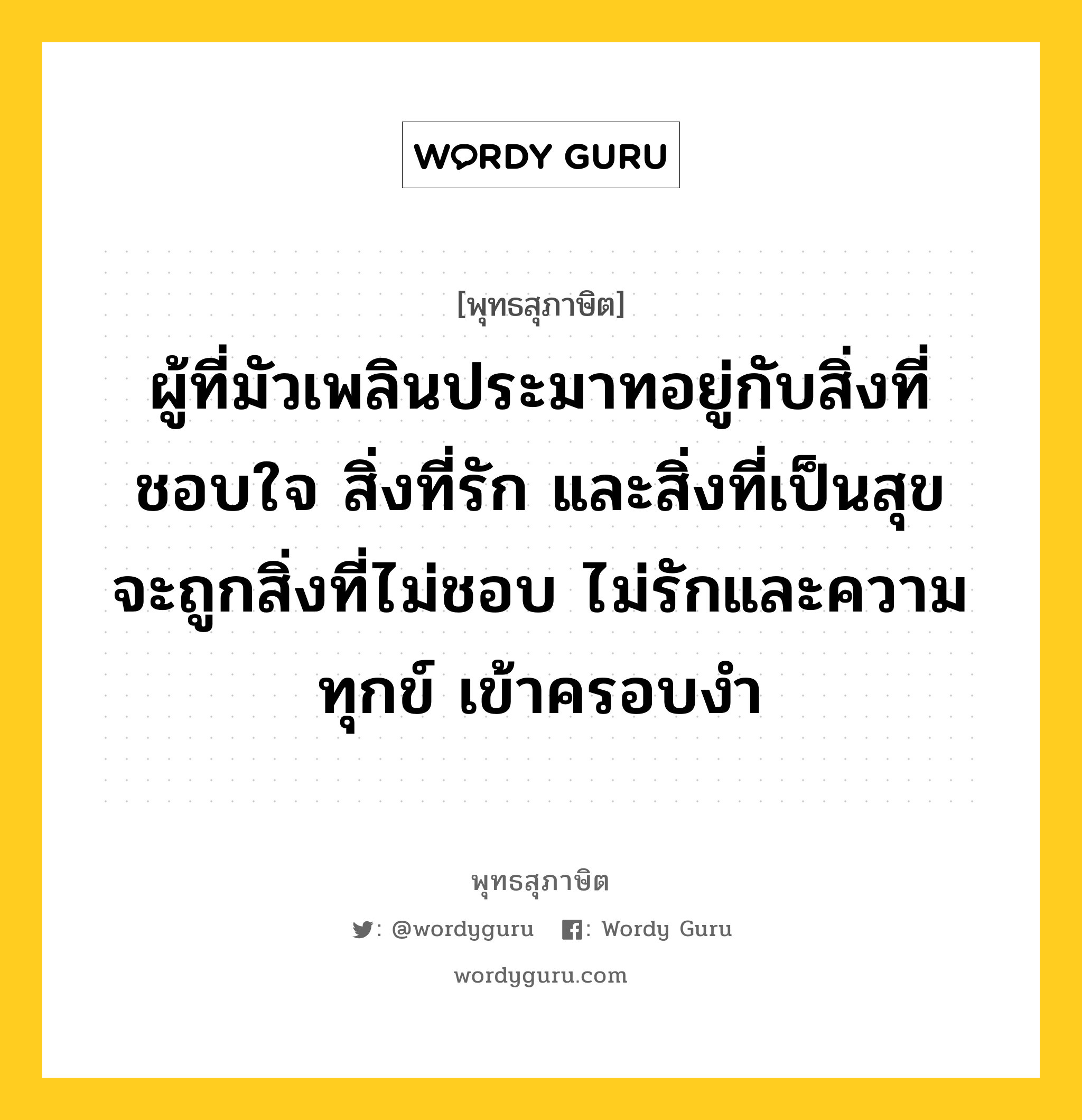 ผู้ที่มัวเพลินประมาทอยู่กับสิ่งที่ชอบใจ สิ่งที่รัก และสิ่งที่เป็นสุข จะถูกสิ่งที่ไม่ชอบ ไม่รักและความทุกข์ เข้าครอบงำ หมายถึงอะไร?, พุทธสุภาษิต ผู้ที่มัวเพลินประมาทอยู่กับสิ่งที่ชอบใจ สิ่งที่รัก และสิ่งที่เป็นสุข จะถูกสิ่งที่ไม่ชอบ ไม่รักและความทุกข์ เข้าครอบงำ หมวดหมู่ หมวดพบสุข หมวด หมวดพบสุข