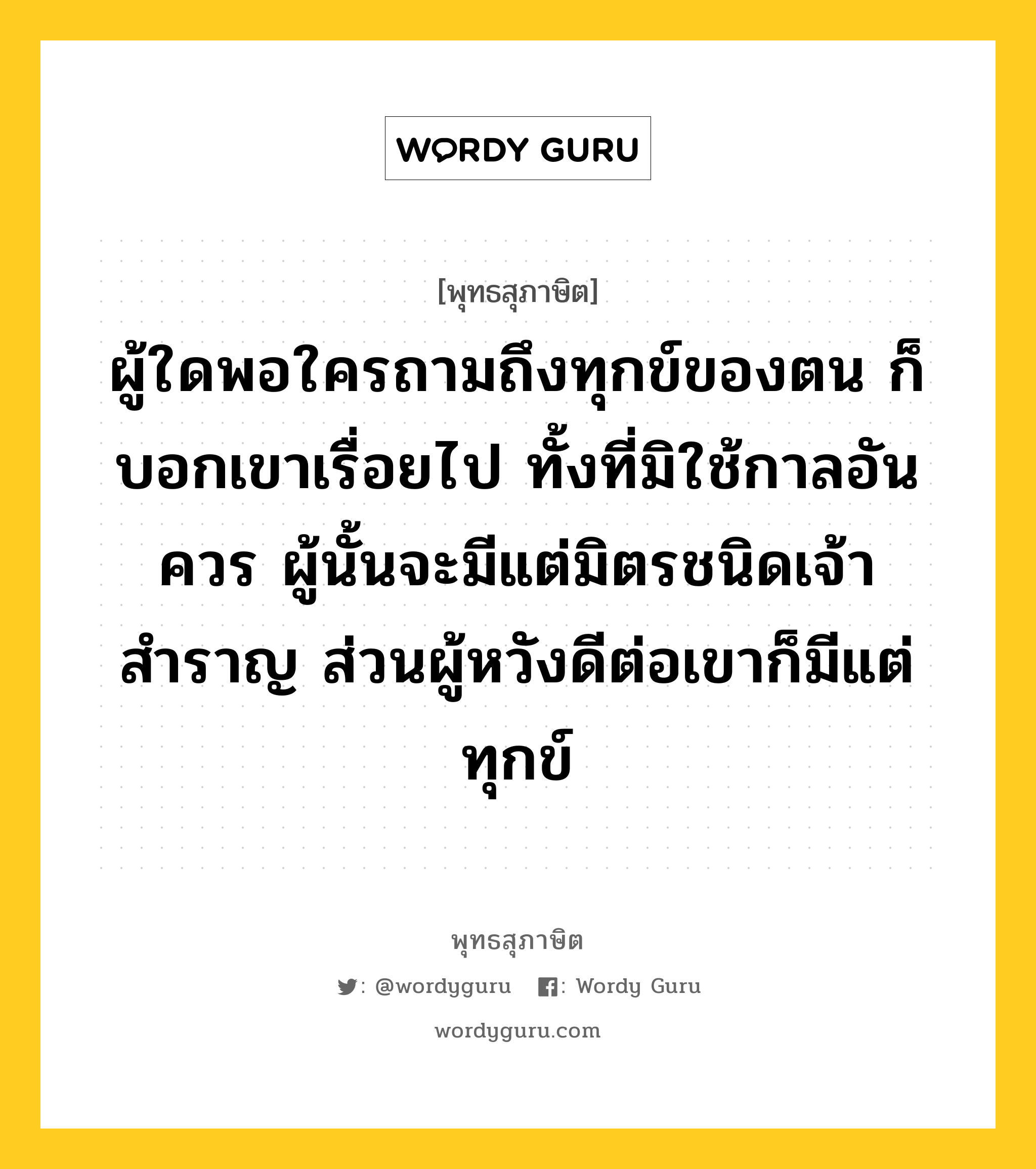 ผู้ใดพอใครถามถึงทุกข์ของตน ก็บอกเขาเรื่อยไป ทั้งที่มิใช้กาลอันควร ผู้นั้นจะมีแต่มิตรชนิดเจ้าสำราญ ส่วนผู้หวังดีต่อเขาก็มีแต่ทุกข์ หมายถึงอะไร?, พุทธสุภาษิต ผู้ใดพอใครถามถึงทุกข์ของตน ก็บอกเขาเรื่อยไป ทั้งที่มิใช้กาลอันควร ผู้นั้นจะมีแต่มิตรชนิดเจ้าสำราญ ส่วนผู้หวังดีต่อเขาก็มีแต่ทุกข์ หมวดหมู่ หมวดพบสุข หมวด หมวดพบสุข