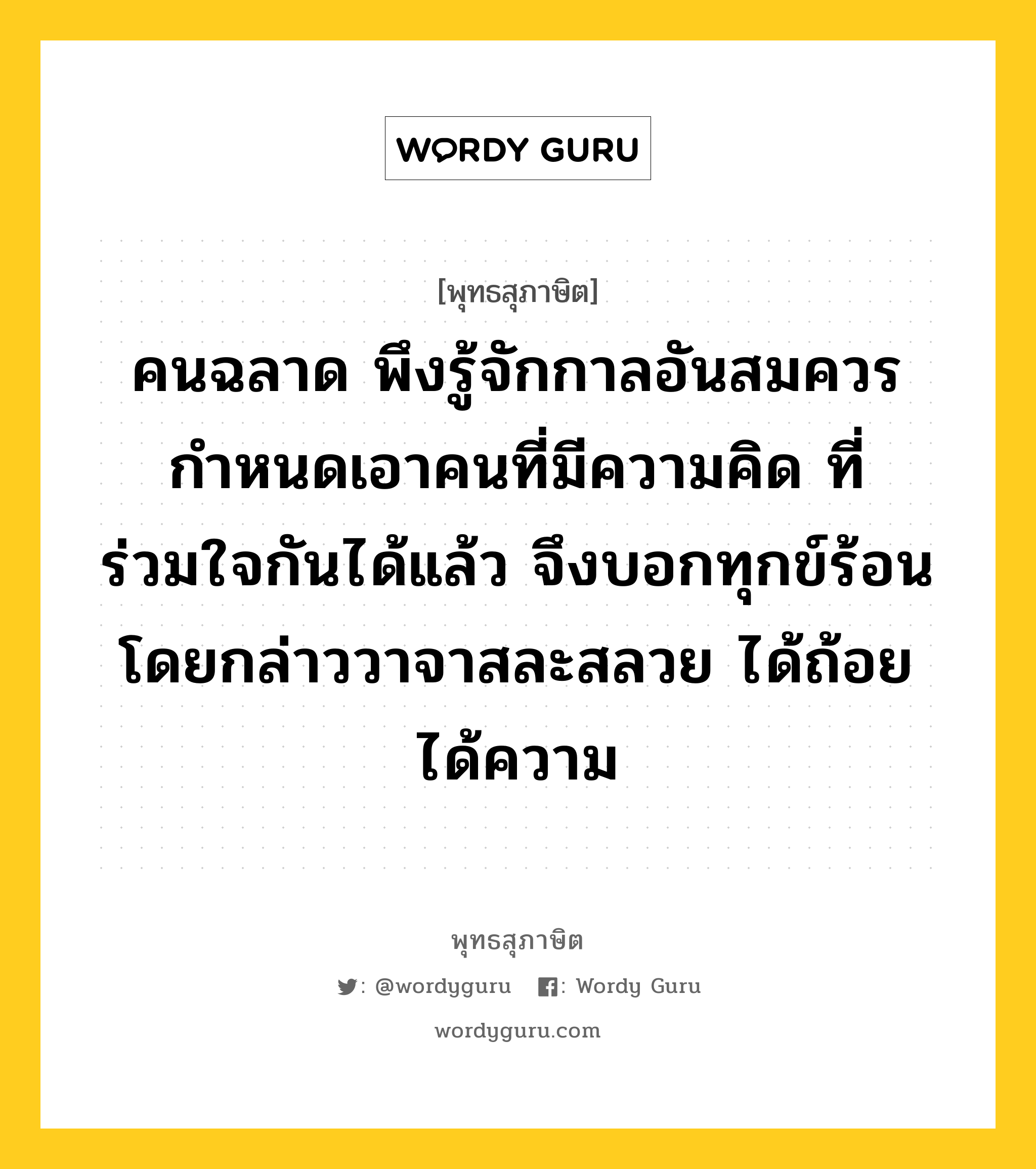 คนฉลาด พึงรู้จักกาลอันสมควร กำหนดเอาคนที่มีความคิด ที่ร่วมใจกันได้แล้ว จึงบอกทุกข์ร้อน โดยกล่าววาจาสละสลวย ได้ถ้อยได้ความ หมายถึงอะไร?, พุทธสุภาษิต คนฉลาด พึงรู้จักกาลอันสมควร กำหนดเอาคนที่มีความคิด ที่ร่วมใจกันได้แล้ว จึงบอกทุกข์ร้อน โดยกล่าววาจาสละสลวย ได้ถ้อยได้ความ หมวดหมู่ หมวดพบสุข หมวด หมวดพบสุข