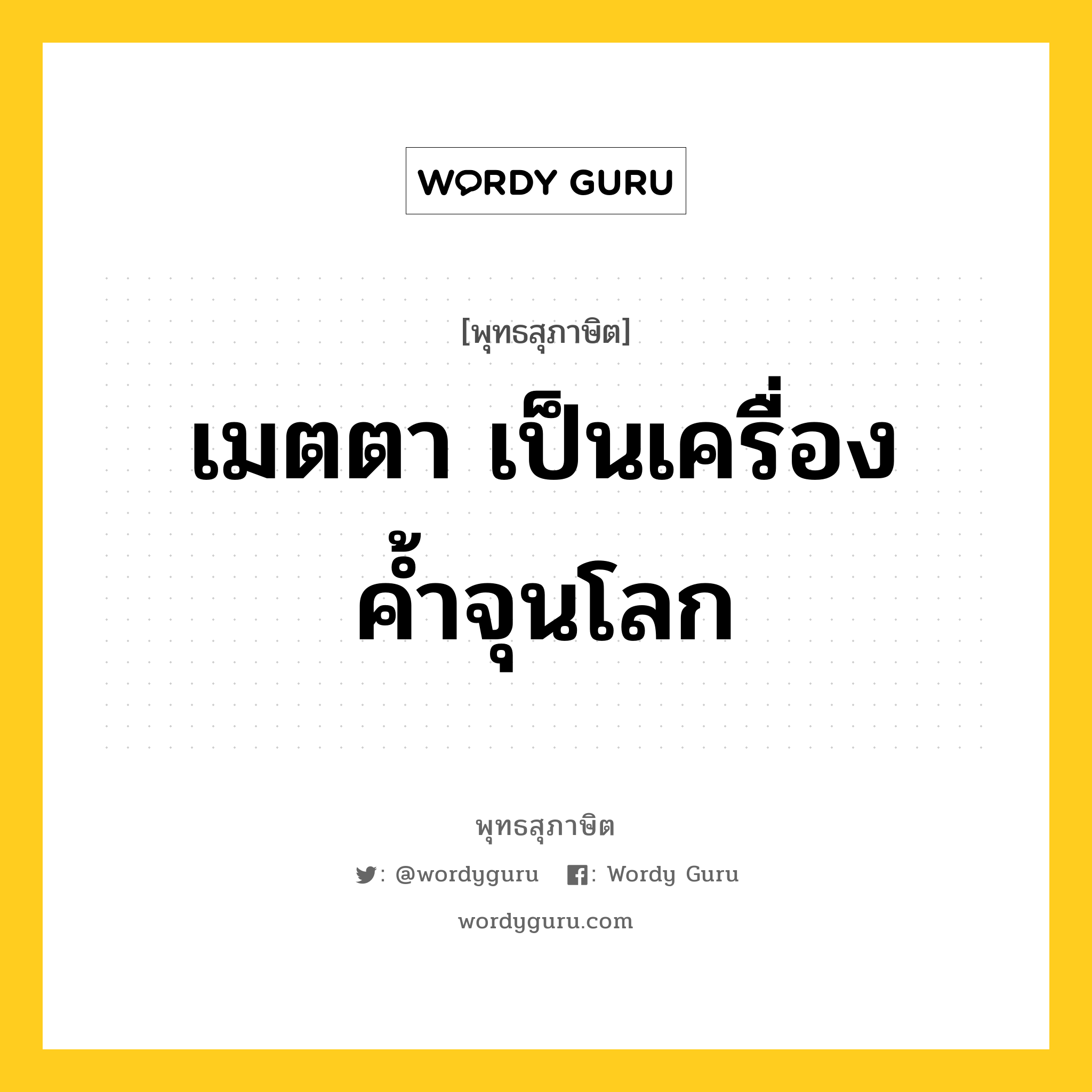 เมตตา เป็นเครื่องค้ำจุนโลก หมายถึงอะไร?, พุทธสุภาษิต เมตตา เป็นเครื่องค้ำจุนโลก หมวดหมู่ หมวดพิเศษสำหรับบุคคลทั่วไป หมวด หมวดพิเศษสำหรับบุคคลทั่วไป