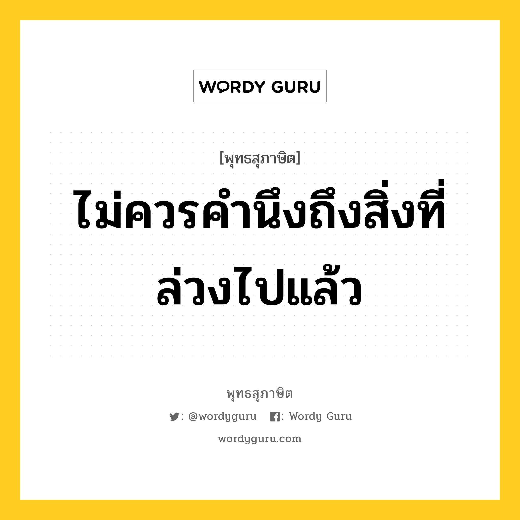 ไม่ควรคำนึงถึงสิ่งที่ล่วงไปแล้ว หมายถึงอะไร?, พุทธสุภาษิต ไม่ควรคำนึงถึงสิ่งที่ล่วงไปแล้ว หมวดหมู่ หมวดพิเศษสำหรับบุคคลทั่วไป หมวด หมวดพิเศษสำหรับบุคคลทั่วไป