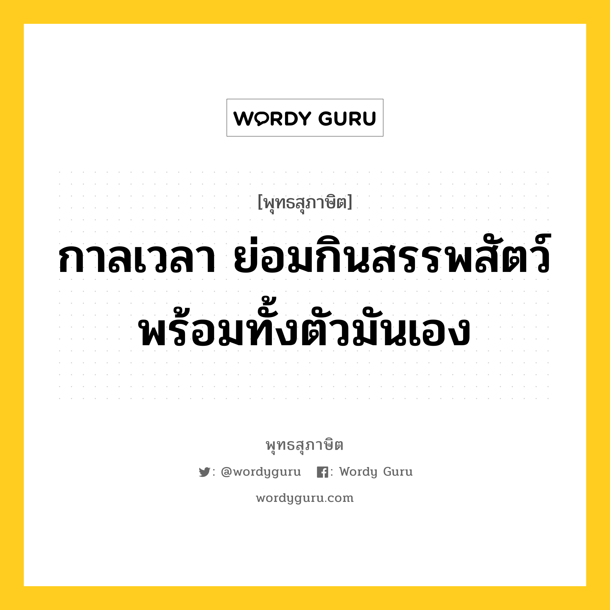 กาลเวลา ย่อมกินสรรพสัตว์พร้อมทั้งตัวมันเอง หมายถึงอะไร?, พุทธสุภาษิต กาลเวลา ย่อมกินสรรพสัตว์พร้อมทั้งตัวมันเอง หมวดหมู่ หมวดพิเศษสำหรับบุคคลทั่วไป หมวด หมวดพิเศษสำหรับบุคคลทั่วไป