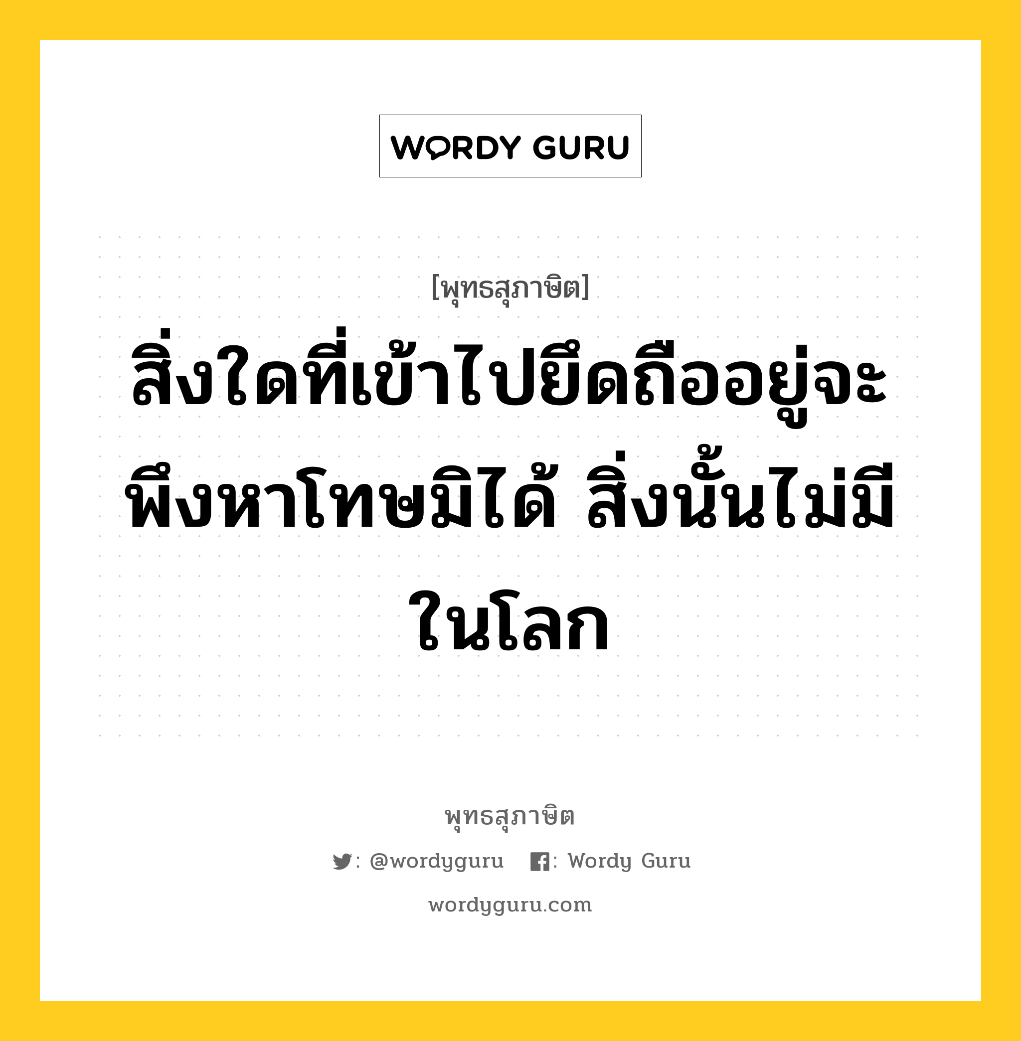 สิ่งใดที่เข้าไปยึดถืออยู่จะพึงหาโทษมิได้ สิ่งนั้นไม่มีในโลก หมายถึงอะไร?, พุทธสุภาษิต สิ่งใดที่เข้าไปยึดถืออยู่จะพึงหาโทษมิได้ สิ่งนั้นไม่มีในโลก หมวดหมู่ หมวดพิเศษสำหรับบุคคลทั่วไป หมวด หมวดพิเศษสำหรับบุคคลทั่วไป