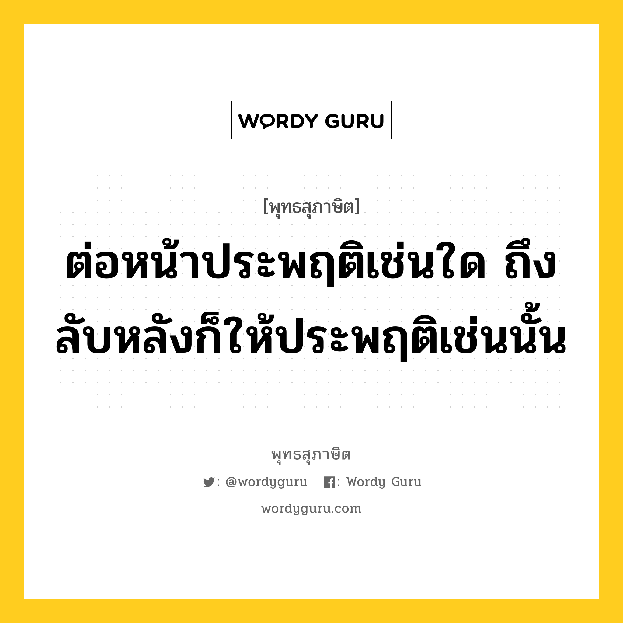 ต่อหน้าประพฤติเช่นใด ถึงลับหลังก็ให้ประพฤติเช่นนั้น หมายถึงอะไร?, พุทธสุภาษิต ต่อหน้าประพฤติเช่นใด ถึงลับหลังก็ให้ประพฤติเช่นนั้น หมวดหมู่ หมวดพิเศษสำหรับบุคคลทั่วไป หมวด หมวดพิเศษสำหรับบุคคลทั่วไป