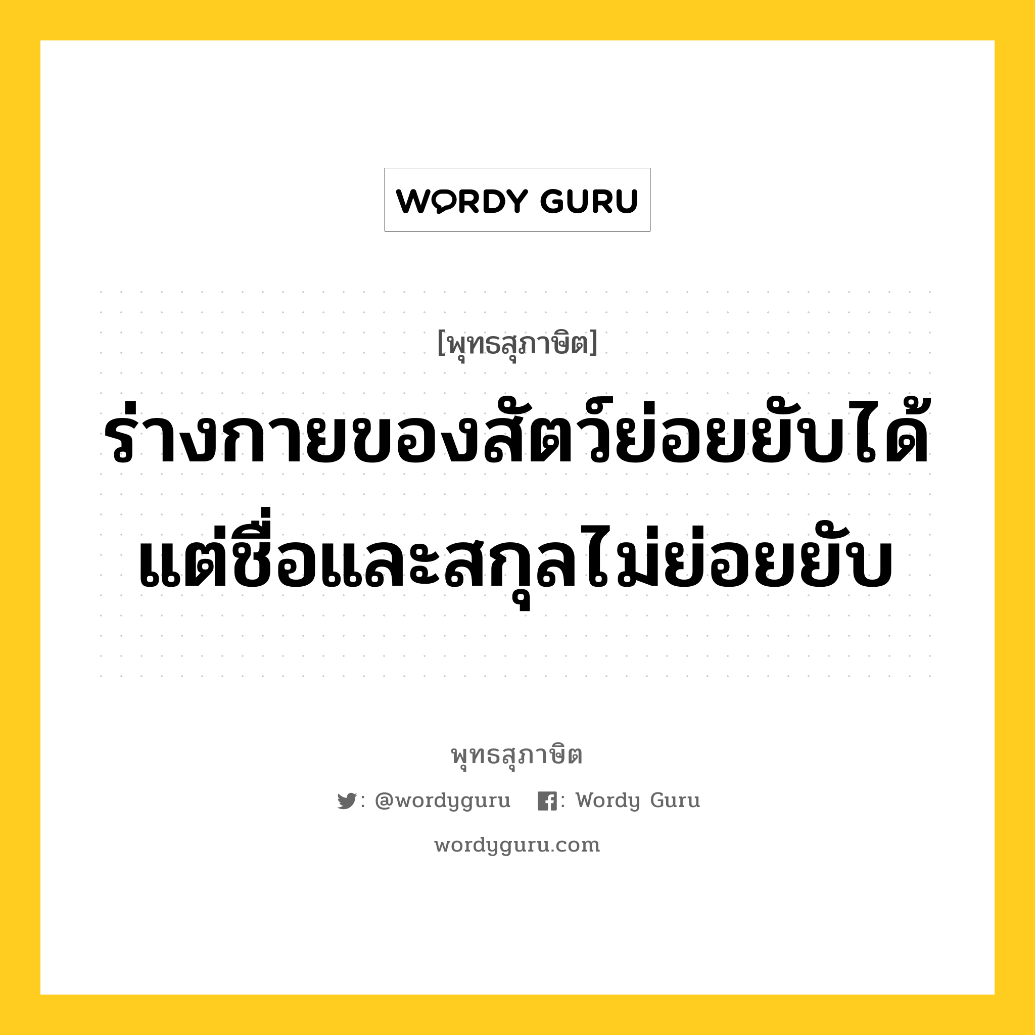 ร่างกายของสัตว์ย่อยยับได้ แต่ชื่อและสกุลไม่ย่อยยับ หมายถึงอะไร?, พุทธสุภาษิต ร่างกายของสัตว์ย่อยยับได้ แต่ชื่อและสกุลไม่ย่อยยับ หมวดหมู่ หมวดพิเศษสำหรับบุคคลทั่วไป หมวด หมวดพิเศษสำหรับบุคคลทั่วไป