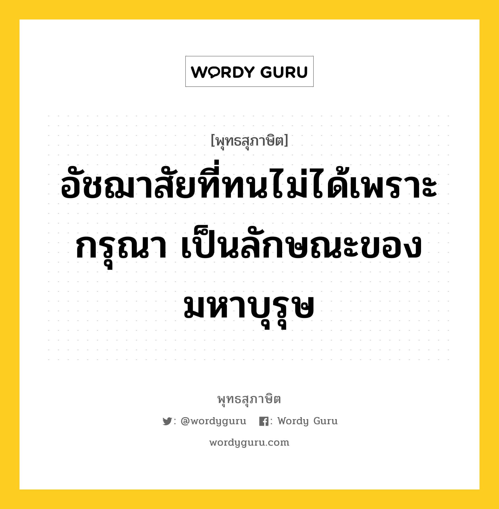 อัชฌาสัยที่ทนไม่ได้เพราะกรุณา เป็นลักษณะของมหาบุรุษ หมายถึงอะไร?, พุทธสุภาษิต อัชฌาสัยที่ทนไม่ได้เพราะกรุณา เป็นลักษณะของมหาบุรุษ หมวดหมู่ หมวดพิเศษสำหรับบุคคลทั่วไป หมวด หมวดพิเศษสำหรับบุคคลทั่วไป