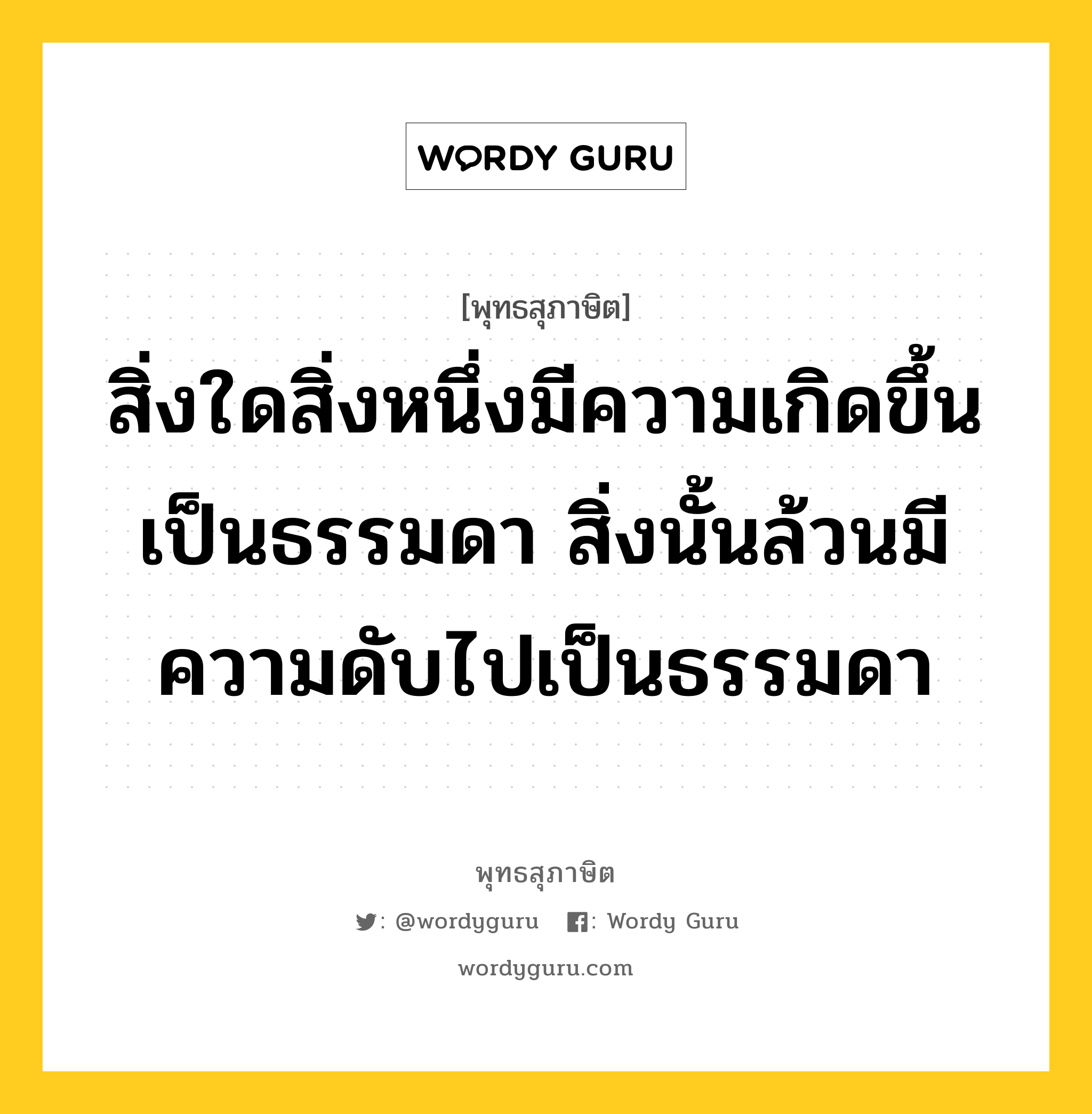 สิ่งใดสิ่งหนึ่งมีความเกิดขึ้นเป็นธรรมดา สิ่งนั้นล้วนมีความดับไปเป็นธรรมดา หมายถึงอะไร?, พุทธสุภาษิต สิ่งใดสิ่งหนึ่งมีความเกิดขึ้นเป็นธรรมดา สิ่งนั้นล้วนมีความดับไปเป็นธรรมดา หมวดหมู่ หมวดพิเศษสำหรับบุคคลทั่วไป หมวด หมวดพิเศษสำหรับบุคคลทั่วไป