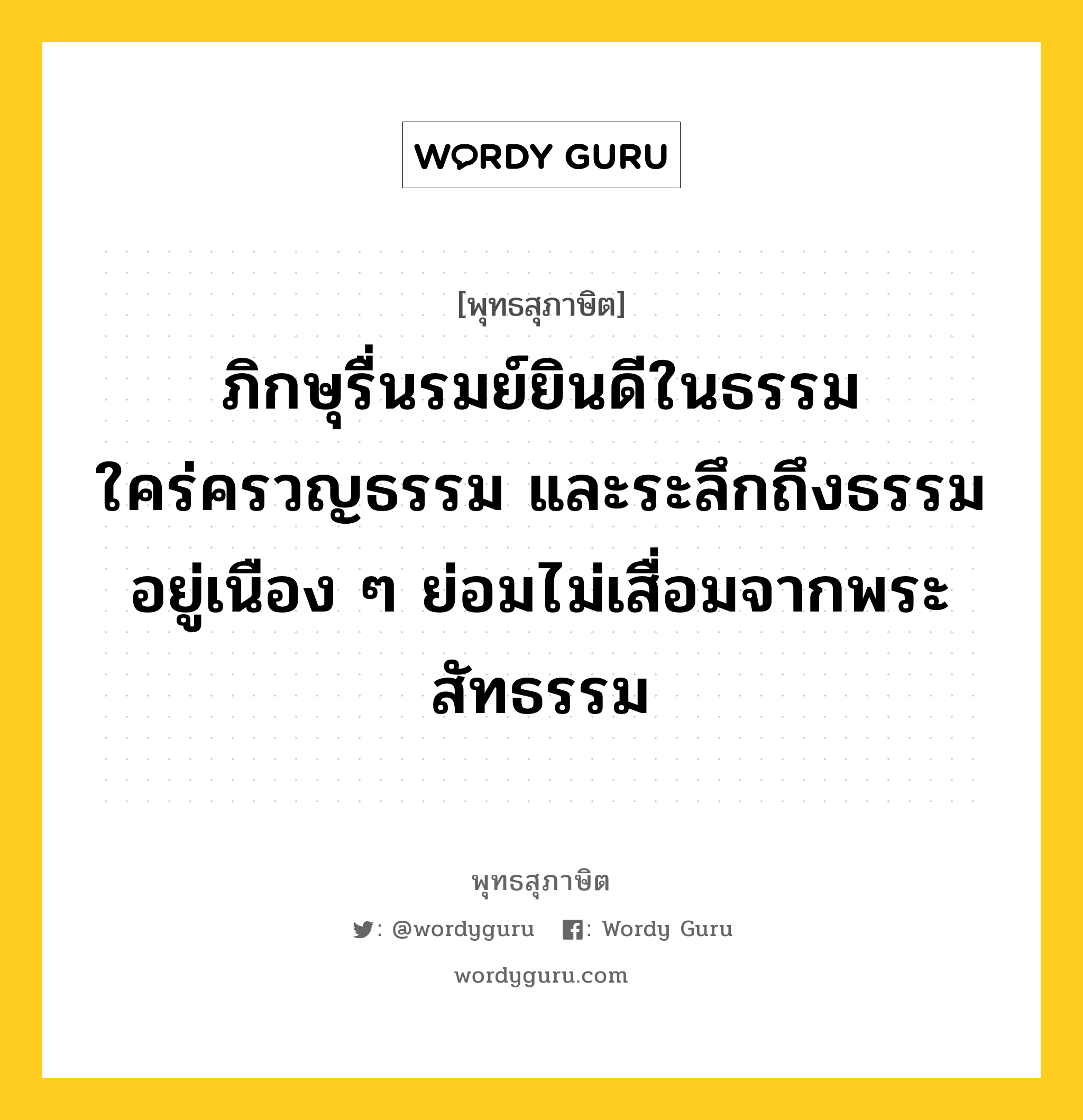 ภิกษุรื่นรมย์ยินดีในธรรม ใคร่ครวญธรรม และระลึกถึงธรรมอยู่เนือง ๆ ย่อมไม่เสื่อมจากพระสัทธรรม หมายถึงอะไร?, พุทธสุภาษิต ภิกษุรื่นรมย์ยินดีในธรรม ใคร่ครวญธรรม และระลึกถึงธรรมอยู่เนือง ๆ ย่อมไม่เสื่อมจากพระสัทธรรม หมวดหมู่ หมวดพิเศษสำหรับบุคคลทั่วไป หมวด หมวดพิเศษสำหรับบุคคลทั่วไป