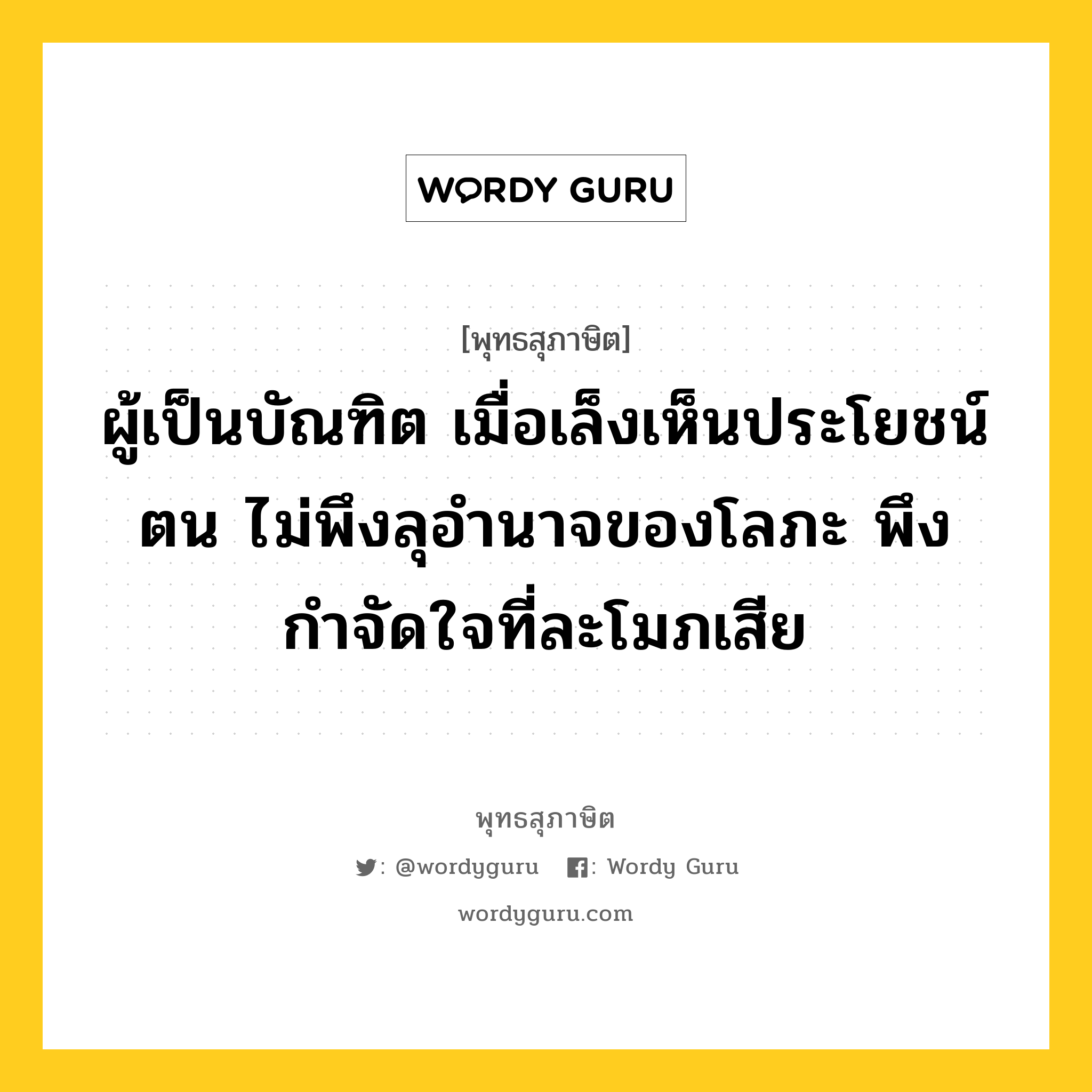 ผู้เป็นบัณฑิต เมื่อเล็งเห็นประโยชน์ตน ไม่พึงลุอำนาจของโลภะ พึงกำจัดใจที่ละโมภเสีย หมายถึงอะไร?, พุทธสุภาษิต ผู้เป็นบัณฑิต เมื่อเล็งเห็นประโยชน์ตน ไม่พึงลุอำนาจของโลภะ พึงกำจัดใจที่ละโมภเสีย หมวดหมู่ หมวดพิเศษสำหรับบุคคลทั่วไป หมวด หมวดพิเศษสำหรับบุคคลทั่วไป