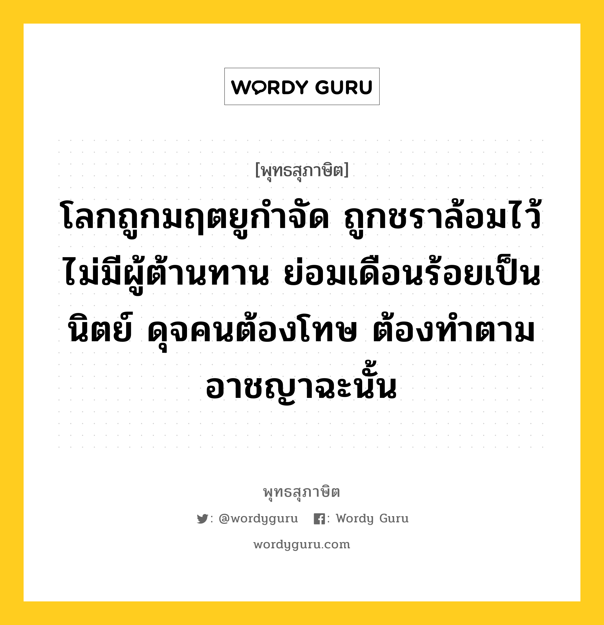 โลกถูกมฤตยูกำจัด ถูกชราล้อมไว้ไม่มีผู้ต้านทาน ย่อมเดือนร้อยเป็นนิตย์ ดุจคนต้องโทษ ต้องทำตามอาชญาฉะนั้น หมายถึงอะไร?, พุทธสุภาษิต โลกถูกมฤตยูกำจัด ถูกชราล้อมไว้ไม่มีผู้ต้านทาน ย่อมเดือนร้อยเป็นนิตย์ ดุจคนต้องโทษ ต้องทำตามอาชญาฉะนั้น หมวดหมู่ หมวดพิเศษสำหรับบุคคลทั่วไป หมวด หมวดพิเศษสำหรับบุคคลทั่วไป