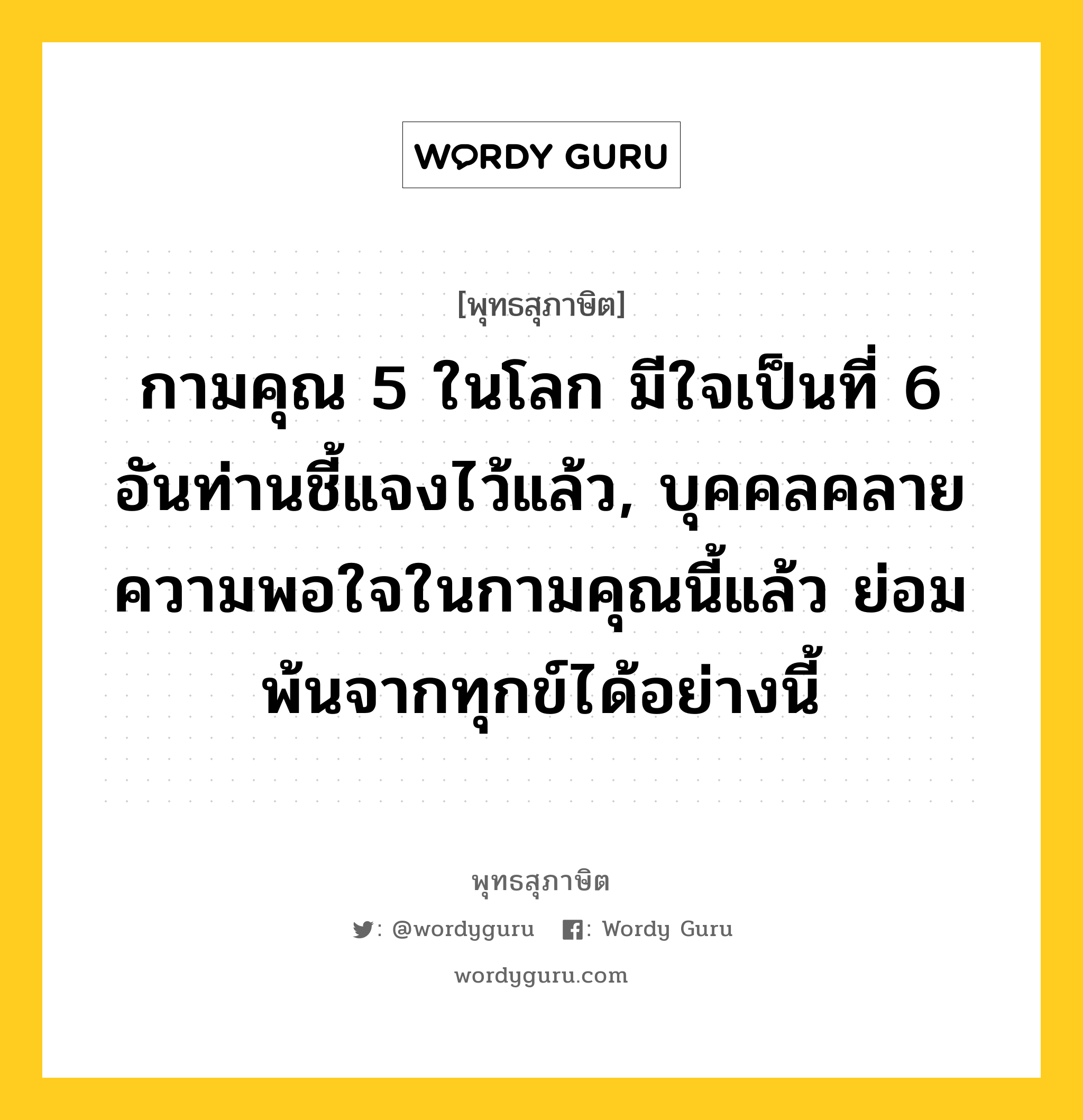 กามคุณ 5 ในโลก มีใจเป็นที่ 6 อันท่านชี้แจงไว้แล้ว, บุคคลคลายความพอใจในกามคุณนี้แล้ว ย่อมพ้นจากทุกข์ได้อย่างนี้ หมายถึงอะไร?, พุทธสุภาษิต กามคุณ 5 ในโลก มีใจเป็นที่ 6 อันท่านชี้แจงไว้แล้ว, บุคคลคลายความพอใจในกามคุณนี้แล้ว ย่อมพ้นจากทุกข์ได้อย่างนี้ หมวดหมู่ หมวดพิเศษสำหรับบุคคลทั่วไป หมวด หมวดพิเศษสำหรับบุคคลทั่วไป