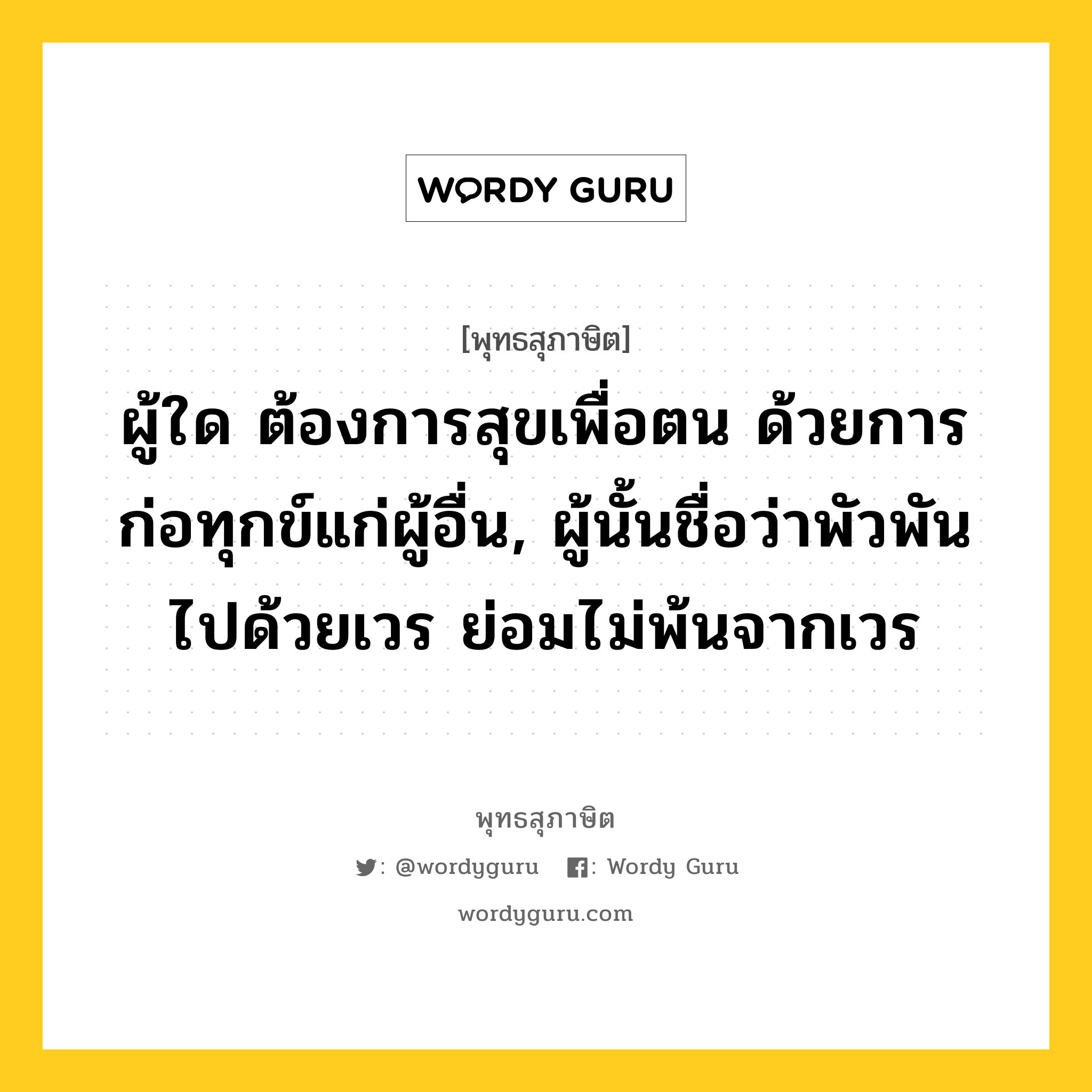 ผู้ใด ต้องการสุขเพื่อตน ด้วยการก่อทุกข์แก่ผู้อื่น, ผู้นั้นชื่อว่าพัวพันไปด้วยเวร ย่อมไม่พ้นจากเวร หมายถึงอะไร?, พุทธสุภาษิต ผู้ใด ต้องการสุขเพื่อตน ด้วยการก่อทุกข์แก่ผู้อื่น, ผู้นั้นชื่อว่าพัวพันไปด้วยเวร ย่อมไม่พ้นจากเวร หมวดหมู่ หมวดพิเศษสำหรับบุคคลทั่วไป หมวด หมวดพิเศษสำหรับบุคคลทั่วไป