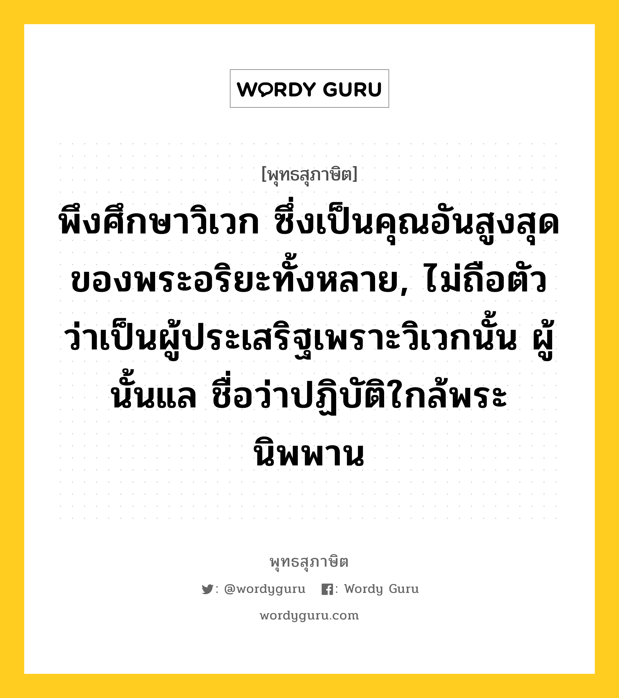 พึงศึกษาวิเวก ซึ่งเป็นคุณอันสูงสุดของพระอริยะทั้งหลาย, ไม่ถือตัวว่าเป็นผู้ประเสริฐเพราะวิเวกนั้น ผู้นั้นแล ชื่อว่าปฏิบัติใกล้พระนิพพาน หมายถึงอะไร?, พุทธสุภาษิต พึงศึกษาวิเวก ซึ่งเป็นคุณอันสูงสุดของพระอริยะทั้งหลาย, ไม่ถือตัวว่าเป็นผู้ประเสริฐเพราะวิเวกนั้น ผู้นั้นแล ชื่อว่าปฏิบัติใกล้พระนิพพาน หมวดหมู่ หมวดพิเศษสำหรับบุคคลทั่วไป หมวด หมวดพิเศษสำหรับบุคคลทั่วไป