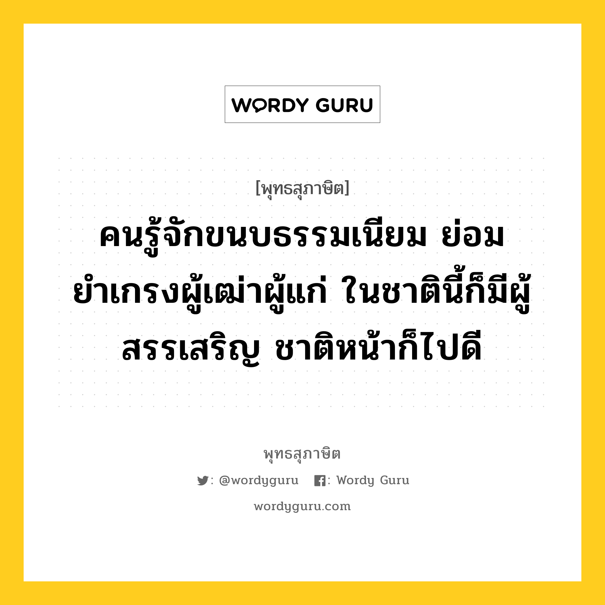 คนรู้จักขนบธรรมเนียม ย่อมยำเกรงผู้เฒ่าผู้แก่ ในชาตินี้ก็มีผู้สรรเสริญ ชาติหน้าก็ไปดี หมายถึงอะไร?, พุทธสุภาษิต คนรู้จักขนบธรรมเนียม ย่อมยำเกรงผู้เฒ่าผู้แก่ ในชาตินี้ก็มีผู้สรรเสริญ ชาติหน้าก็ไปดี หมวดหมู่ หมวดพิเศษสำหรับบุคคลทั่วไป หมวด หมวดพิเศษสำหรับบุคคลทั่วไป