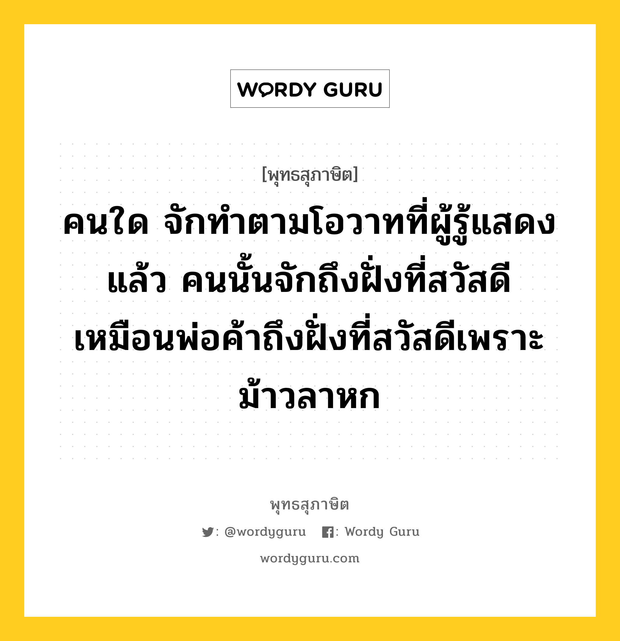 คนใด จักทำตามโอวาทที่ผู้รู้แสดงแล้ว คนนั้นจักถึงฝั่งที่สวัสดี เหมือนพ่อค้าถึงฝั่งที่สวัสดีเพราะม้าวลาหก หมายถึงอะไร?, พุทธสุภาษิต คนใด จักทำตามโอวาทที่ผู้รู้แสดงแล้ว คนนั้นจักถึงฝั่งที่สวัสดี เหมือนพ่อค้าถึงฝั่งที่สวัสดีเพราะม้าวลาหก หมวดหมู่ หมวดพิเศษสำหรับบุคคลทั่วไป หมวด หมวดพิเศษสำหรับบุคคลทั่วไป