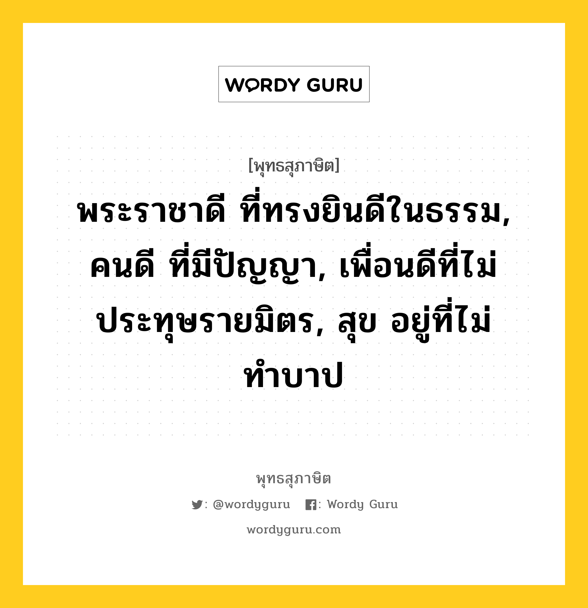 พระราชาดี ที่ทรงยินดีในธรรม, คนดี ที่มีปัญญา, เพื่อนดีที่ไม่ประทุษรายมิตร, สุข อยู่ที่ไม่ทำบาป หมายถึงอะไร?, พุทธสุภาษิต พระราชาดี ที่ทรงยินดีในธรรม, คนดี ที่มีปัญญา, เพื่อนดีที่ไม่ประทุษรายมิตร, สุข อยู่ที่ไม่ทำบาป หมวดหมู่ หมวดพิเศษสำหรับบุคคลทั่วไป หมวด หมวดพิเศษสำหรับบุคคลทั่วไป