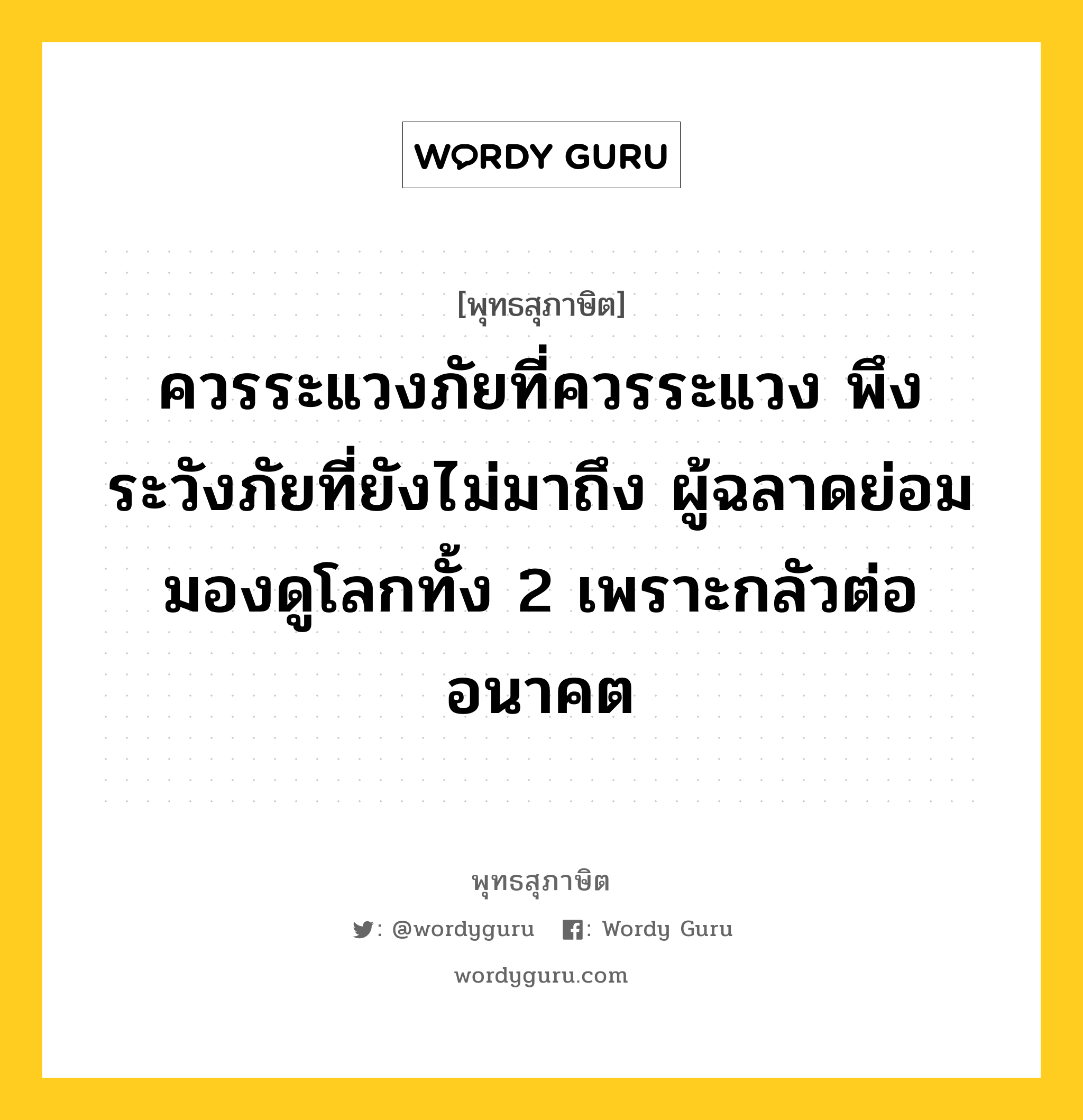 ควรระแวงภัยที่ควรระแวง พึงระวังภัยที่ยังไม่มาถึง ผู้ฉลาดย่อมมองดูโลกทั้ง 2 เพราะกลัวต่ออนาคต หมายถึงอะไร?, พุทธสุภาษิต ควรระแวงภัยที่ควรระแวง พึงระวังภัยที่ยังไม่มาถึง ผู้ฉลาดย่อมมองดูโลกทั้ง 2 เพราะกลัวต่ออนาคต หมวดหมู่ หมวดพิเศษสำหรับบุคคลทั่วไป หมวด หมวดพิเศษสำหรับบุคคลทั่วไป