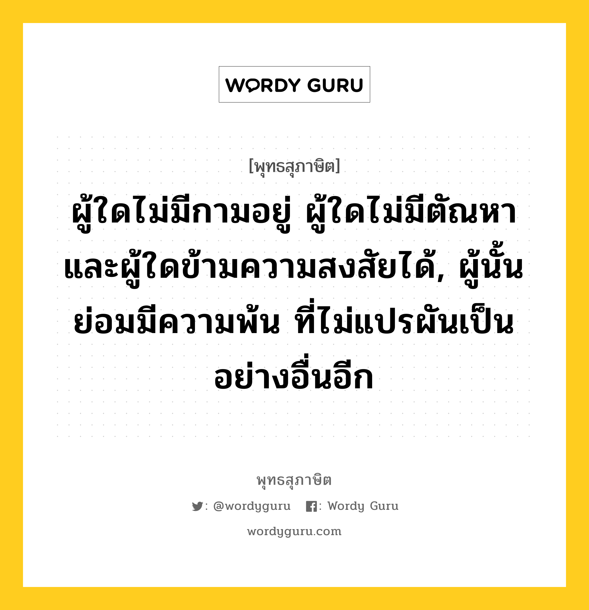 ผู้ใดไม่มีกามอยู่ ผู้ใดไม่มีตัณหา และผู้ใดข้ามความสงสัยได้, ผู้นั้นย่อมมีความพ้น ที่ไม่แปรผันเป็นอย่างอื่นอีก หมายถึงอะไร?, พุทธสุภาษิต ผู้ใดไม่มีกามอยู่ ผู้ใดไม่มีตัณหา และผู้ใดข้ามความสงสัยได้, ผู้นั้นย่อมมีความพ้น ที่ไม่แปรผันเป็นอย่างอื่นอีก หมวดหมู่ หมวดพิเศษสำหรับบุคคลทั่วไป หมวด หมวดพิเศษสำหรับบุคคลทั่วไป