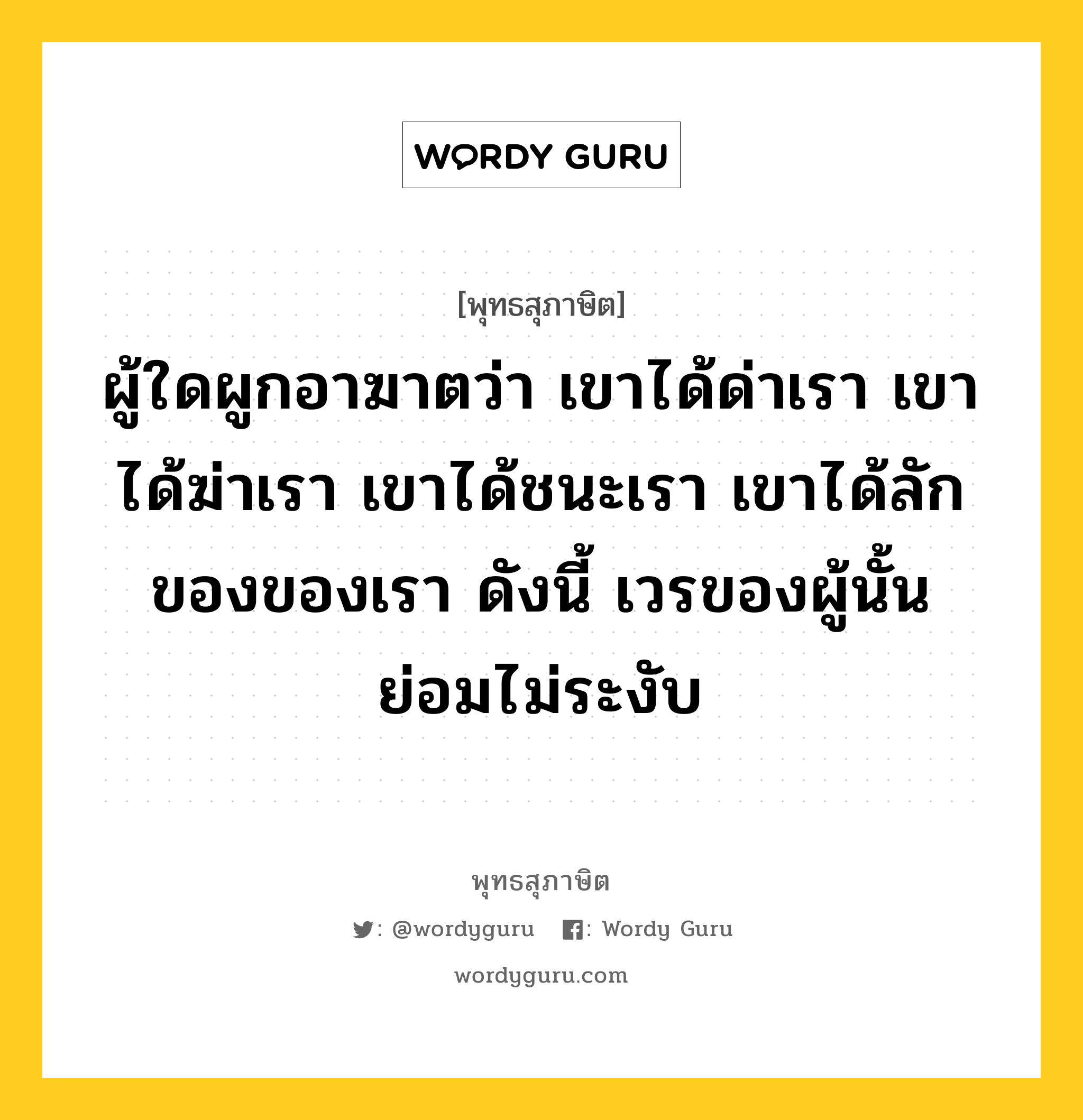 ผู้ใดผูกอาฆาตว่า เขาได้ด่าเรา เขาได้ฆ่าเรา เขาได้ชนะเรา เขาได้ลักของของเรา ดังนี้ เวรของผู้นั้นย่อมไม่ระงับ หมายถึงอะไร?, พุทธสุภาษิต ผู้ใดผูกอาฆาตว่า เขาได้ด่าเรา เขาได้ฆ่าเรา เขาได้ชนะเรา เขาได้ลักของของเรา ดังนี้ เวรของผู้นั้นย่อมไม่ระงับ หมวดหมู่ หมวดพิเศษสำหรับบุคคลทั่วไป หมวด หมวดพิเศษสำหรับบุคคลทั่วไป