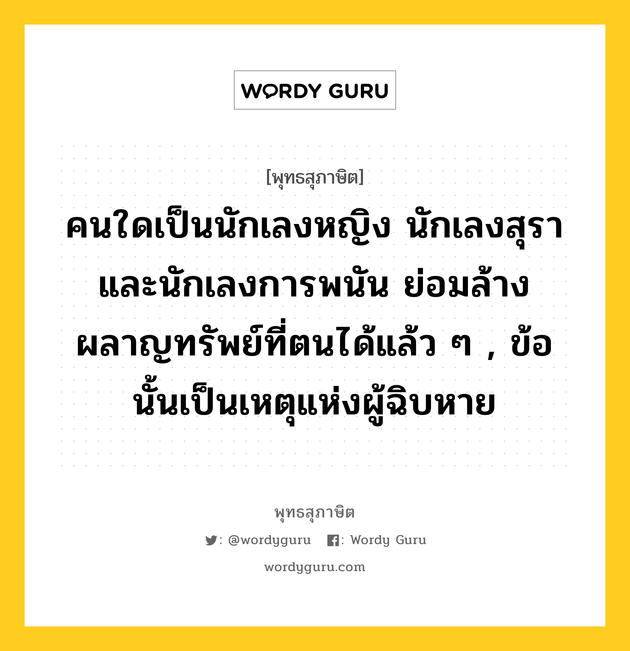 คนใดเป็นนักเลงหญิง นักเลงสุรา และนักเลงการพนัน ย่อมล้างผลาญทรัพย์ที่ตนได้แล้ว ๆ , ข้อนั้นเป็นเหตุแห่งผู้ฉิบหาย หมายถึงอะไร?, พุทธสุภาษิต คนใดเป็นนักเลงหญิง นักเลงสุรา และนักเลงการพนัน ย่อมล้างผลาญทรัพย์ที่ตนได้แล้ว ๆ , ข้อนั้นเป็นเหตุแห่งผู้ฉิบหาย หมวดหมู่ หมวดพิเศษสำหรับบุคคลทั่วไป หมวด หมวดพิเศษสำหรับบุคคลทั่วไป