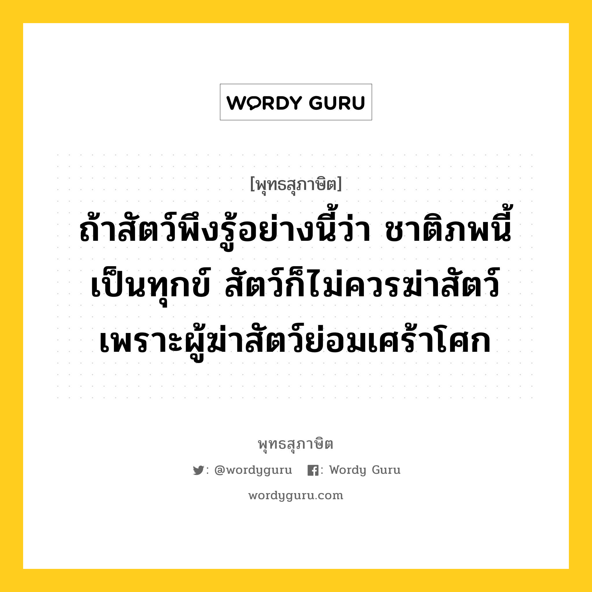 ถ้าสัตว์พึงรู้อย่างนี้ว่า ชาติภพนี้เป็นทุกข์ สัตว์ก็ไม่ควรฆ่าสัตว์ เพราะผู้ฆ่าสัตว์ย่อมเศร้าโศก หมายถึงอะไร?, พุทธสุภาษิต ถ้าสัตว์พึงรู้อย่างนี้ว่า ชาติภพนี้เป็นทุกข์ สัตว์ก็ไม่ควรฆ่าสัตว์ เพราะผู้ฆ่าสัตว์ย่อมเศร้าโศก หมวดหมู่ หมวดพิเศษสำหรับบุคคลทั่วไป หมวด หมวดพิเศษสำหรับบุคคลทั่วไป