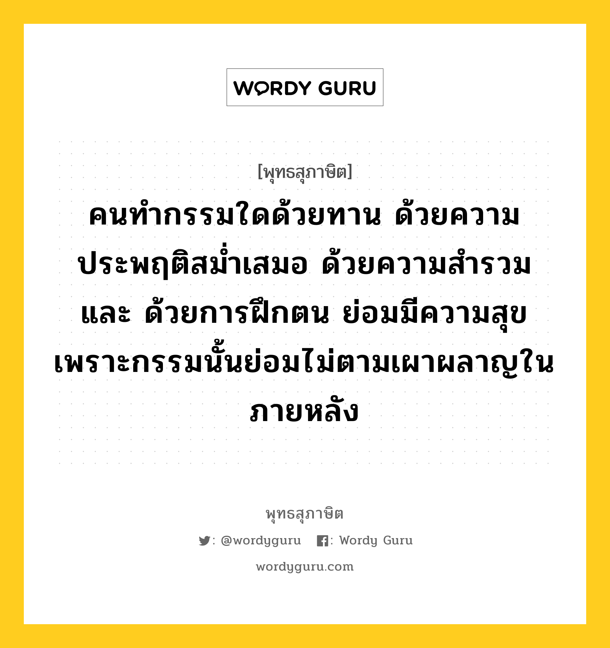 คนทำกรรมใดด้วยทาน ด้วยความประพฤติสม่ำเสมอ ด้วยความสำรวม และ ด้วยการฝึกตน ย่อมมีความสุข เพราะกรรมนั้นย่อมไม่ตามเผาผลาญในภายหลัง หมายถึงอะไร?, พุทธสุภาษิต คนทำกรรมใดด้วยทาน ด้วยความประพฤติสม่ำเสมอ ด้วยความสำรวม และ ด้วยการฝึกตน ย่อมมีความสุข เพราะกรรมนั้นย่อมไม่ตามเผาผลาญในภายหลัง หมวดหมู่ หมวดพิเศษสำหรับบุคคลทั่วไป หมวด หมวดพิเศษสำหรับบุคคลทั่วไป