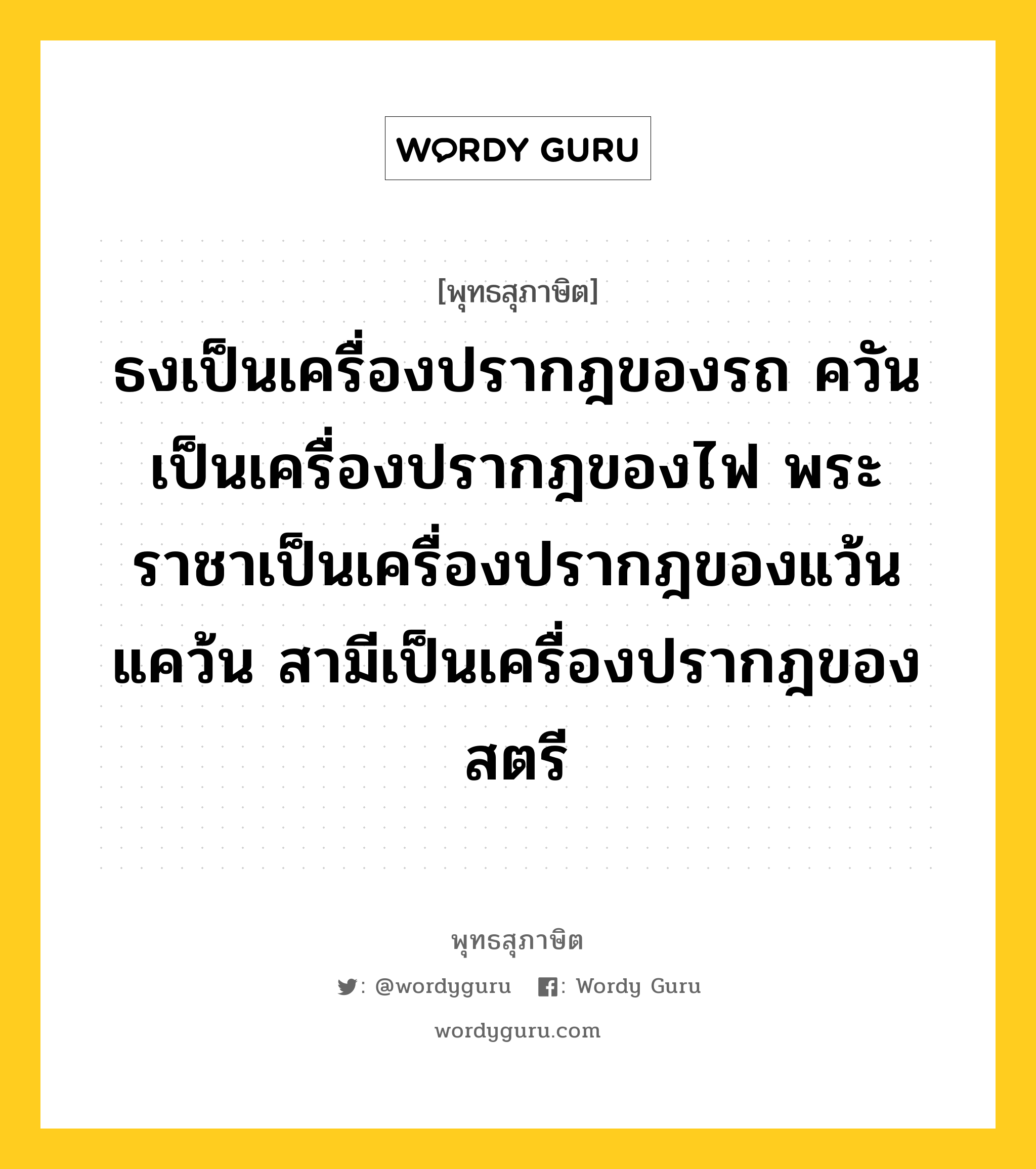 ธงเป็นเครื่องปรากฎของรถ ควันเป็นเครื่องปรากฎของไฟ พระราชาเป็นเครื่องปรากฎของแว้นแคว้น สามีเป็นเครื่องปรากฎของสตรี หมายถึงอะไร?, พุทธสุภาษิต ธงเป็นเครื่องปรากฎของรถ ควันเป็นเครื่องปรากฎของไฟ พระราชาเป็นเครื่องปรากฎของแว้นแคว้น สามีเป็นเครื่องปรากฎของสตรี หมวดหมู่ หมวดพิเศษสำหรับบุคคลทั่วไป หมวด หมวดพิเศษสำหรับบุคคลทั่วไป